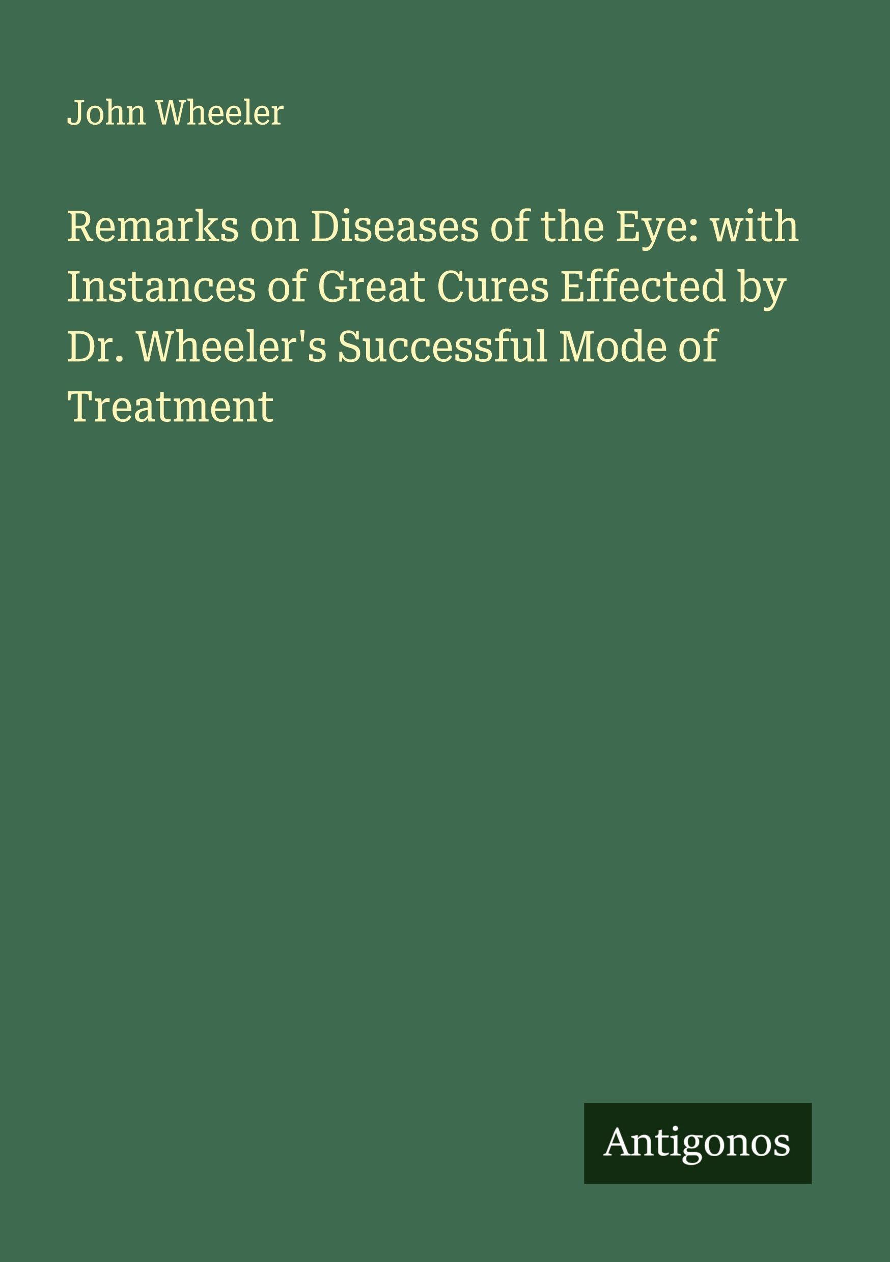 Remarks on Diseases of the Eye: with Instances of Great Cures Effected by Dr. Wheeler's Successful Mode of Treatment Classics