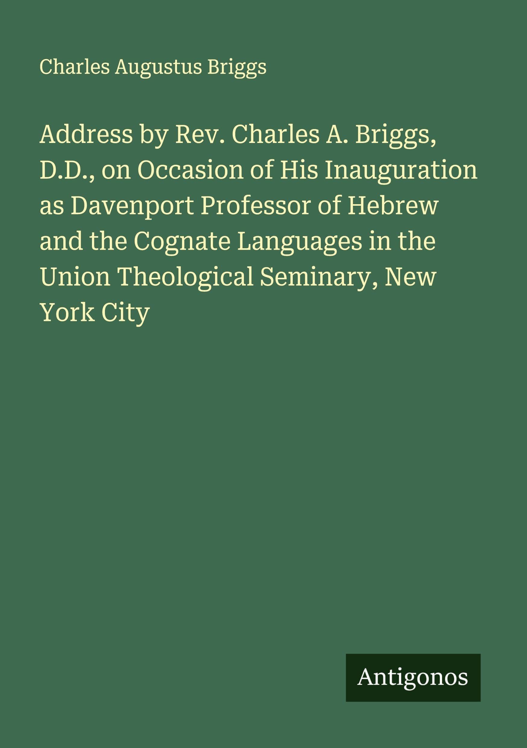 Address by Rev. Charles A. Briggs, D.D., on Occasion of His Inauguration as Davenport Professor of Hebrew and the Cognate Languages in the Union Theological Seminary, New York City Classics
