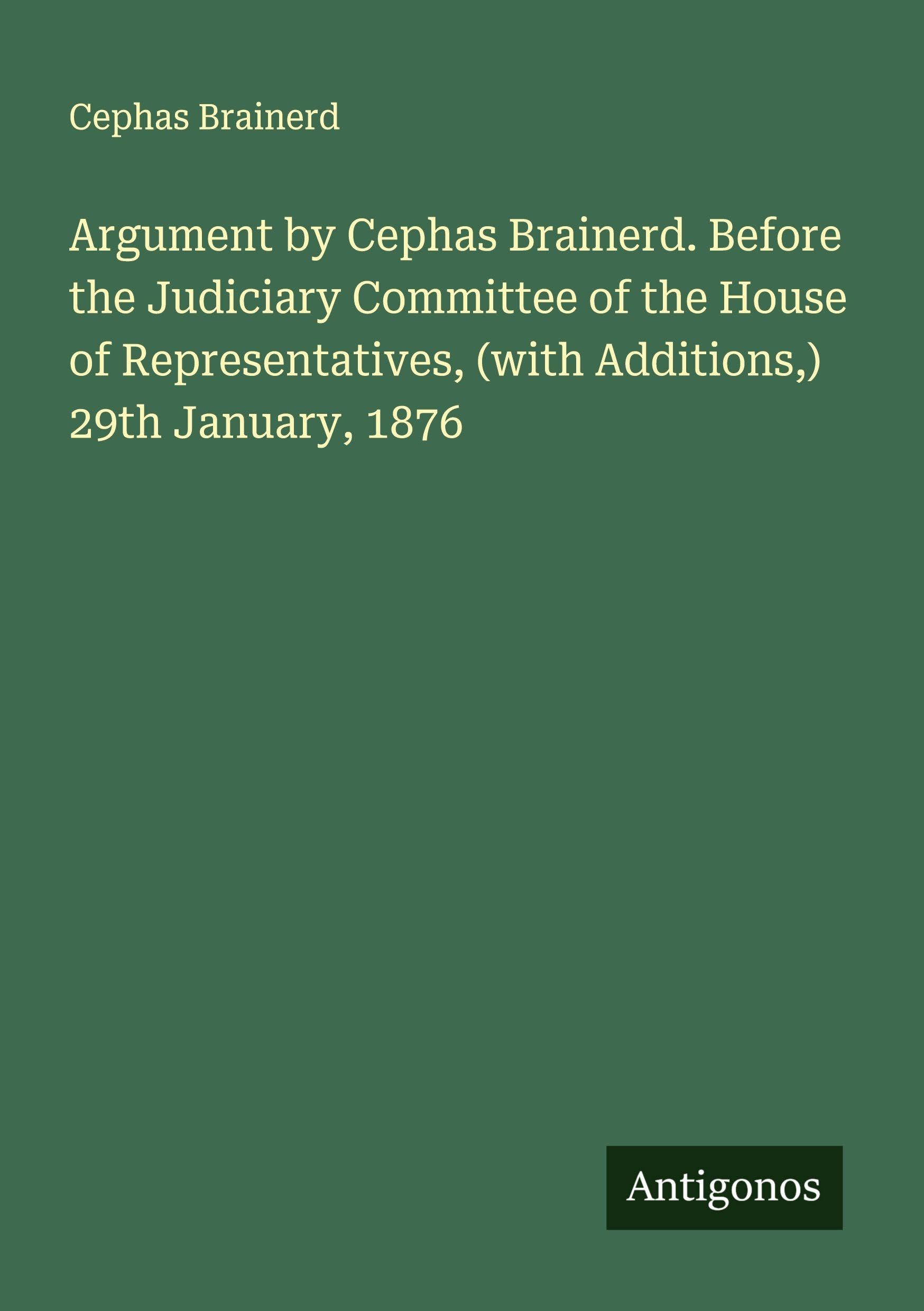 Argument by Cephas Brainerd. Before the Judiciary Committee of the House of Representatives, (with Additions,) 29th January, 1876 Classics