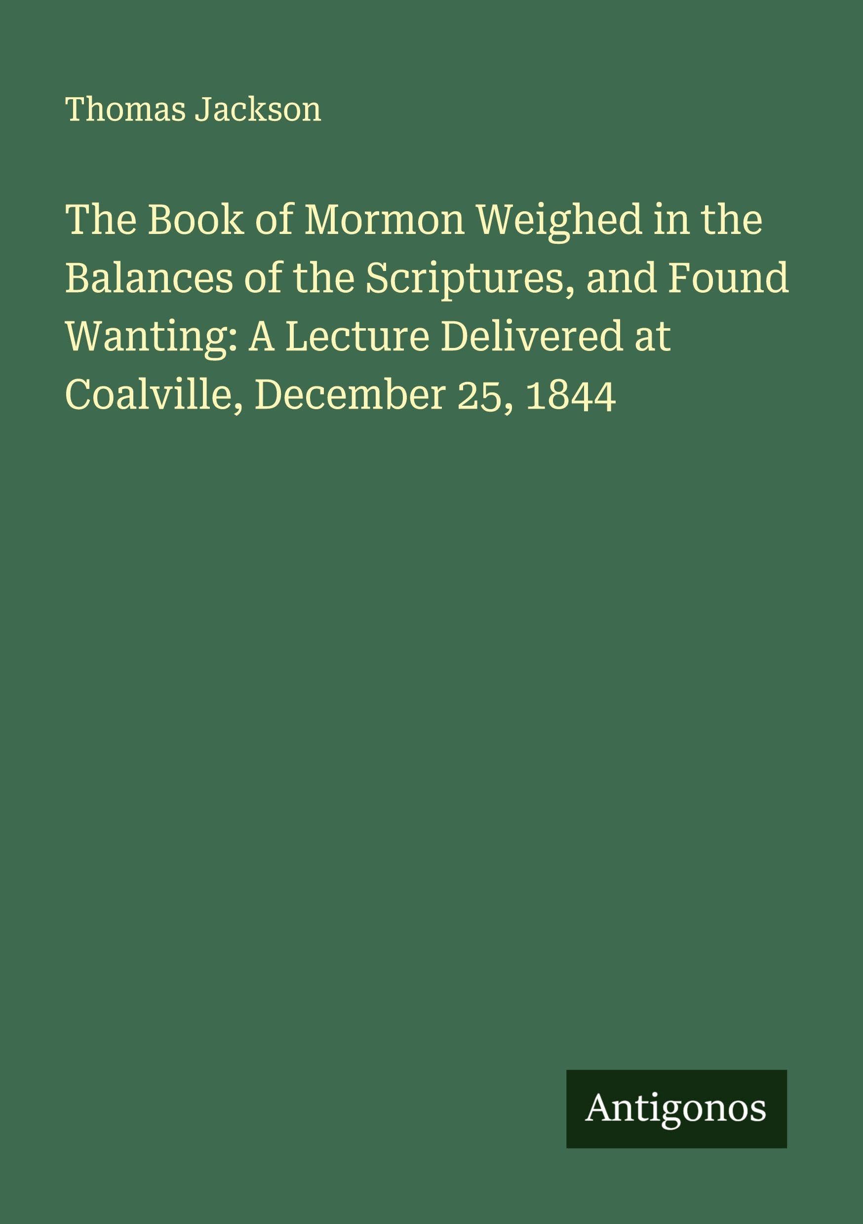 The Book of Mormon Weighed in the Balances of the Scriptures, and Found Wanting: A Lecture Delivered at Coalville, December 25, 1844 Classics