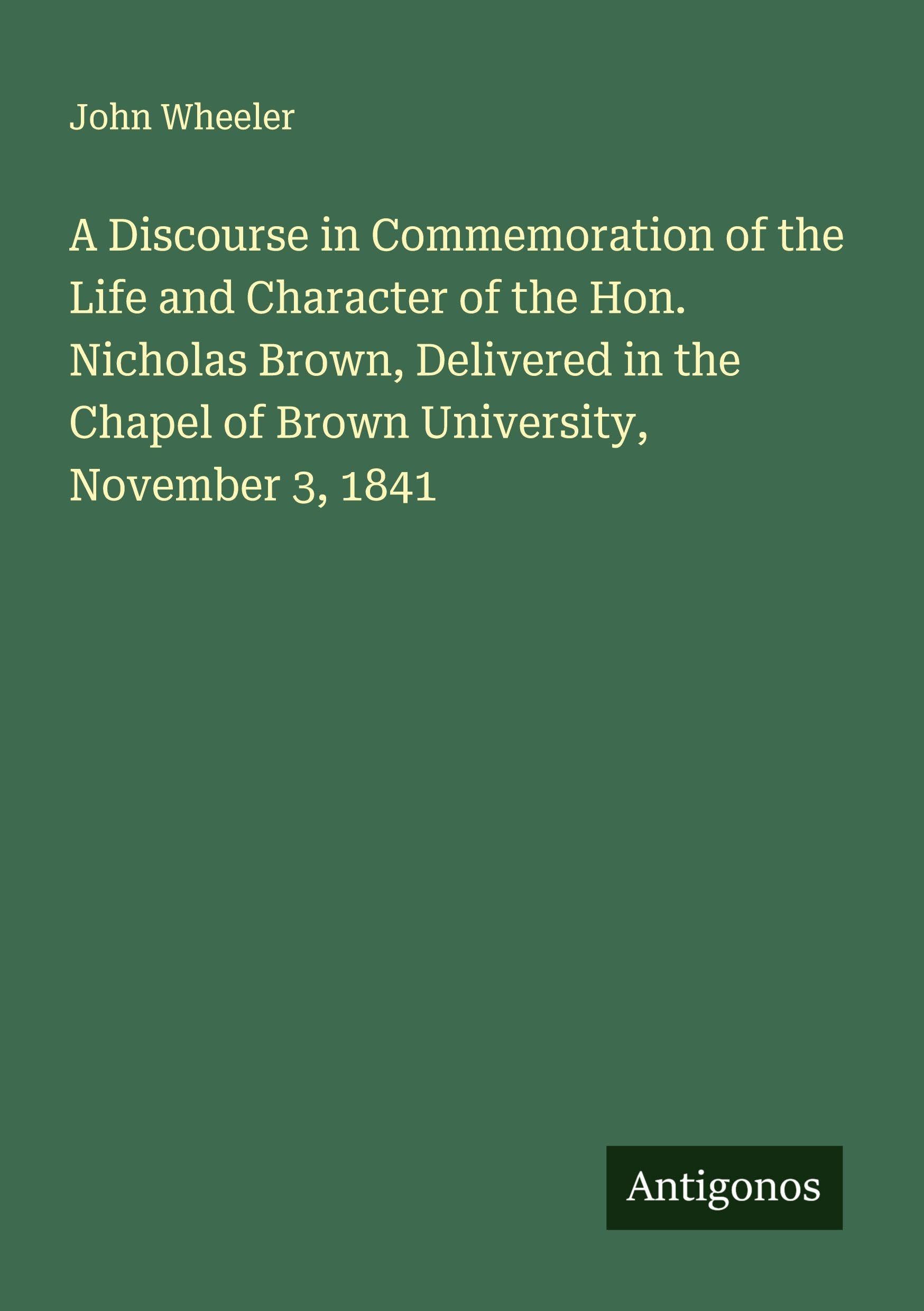 A Discourse in Commemoration of the Life and Character of the Hon. Nicholas Brown, Delivered in the Chapel of Brown University, November 3, 1841 Classics