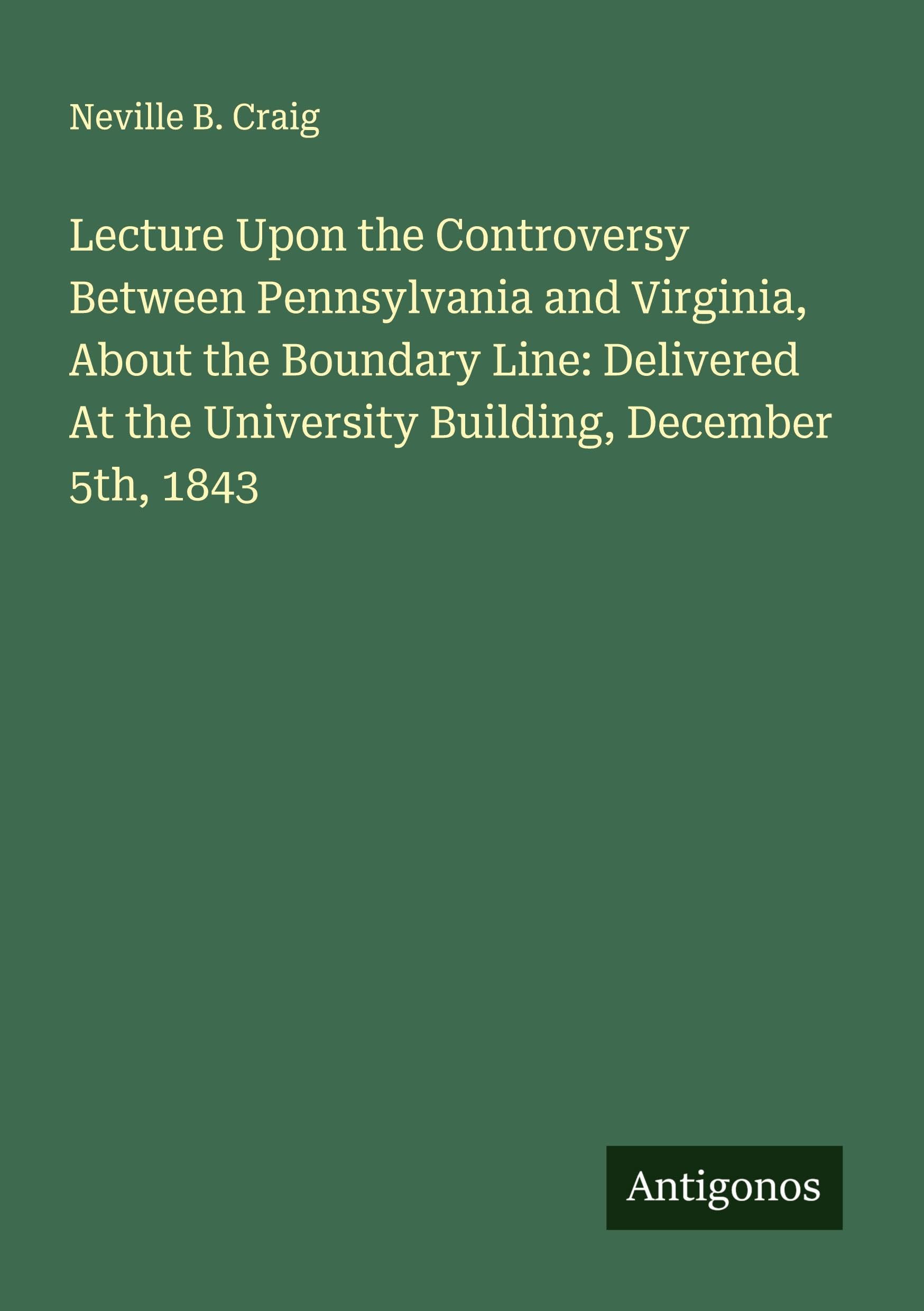 Lecture Upon the Controversy Between Pennsylvania and Virginia, About the Boundary Line: Delivered At the University Building, December 5th, 1843 Classics