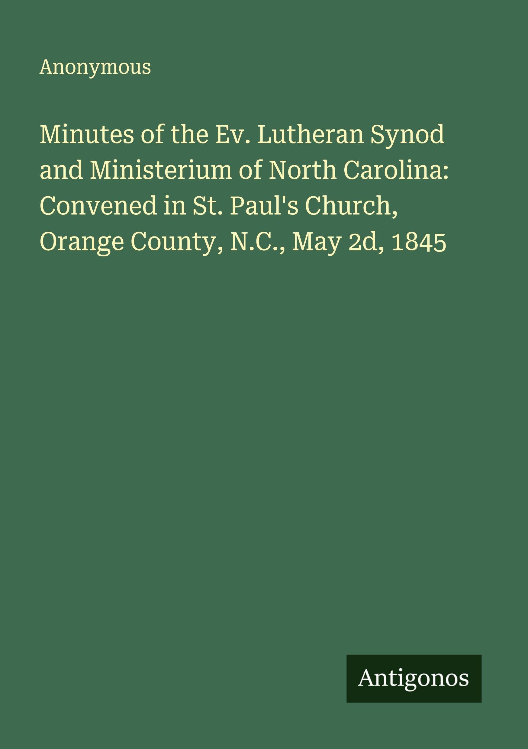 Minutes of the Ev. Lutheran Synod and Ministerium of North Carolina: Convened in St. Paul's Church, Orange County, N.C., May 2d, 1845 Classics