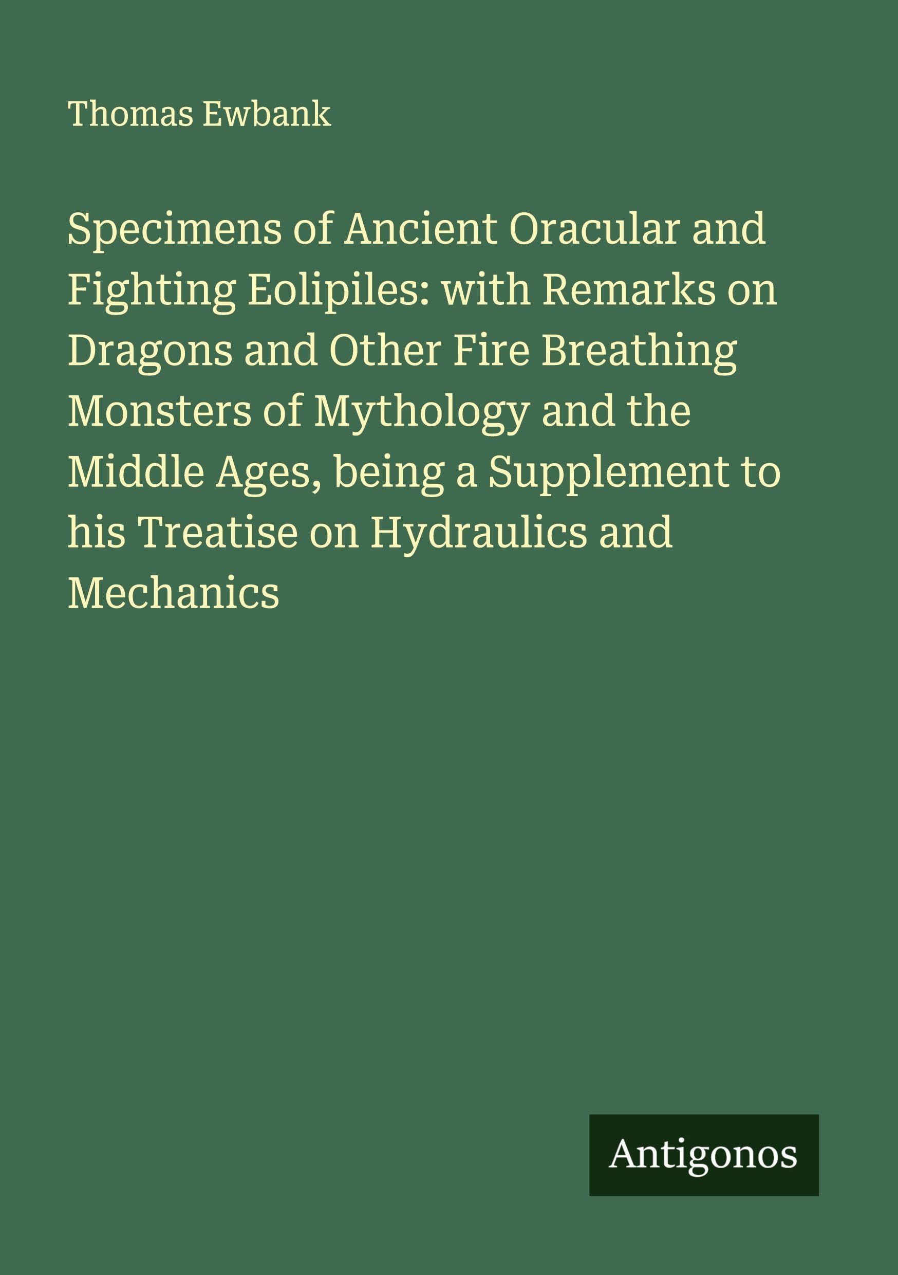 Specimens of Ancient Oracular and Fighting Eolipiles: with Remarks on Dragons and Other Fire Breathing Monsters of Mythology and the Middle Ages, being a Supplement to his Treatise on Hydraulics and Mechanics Classics