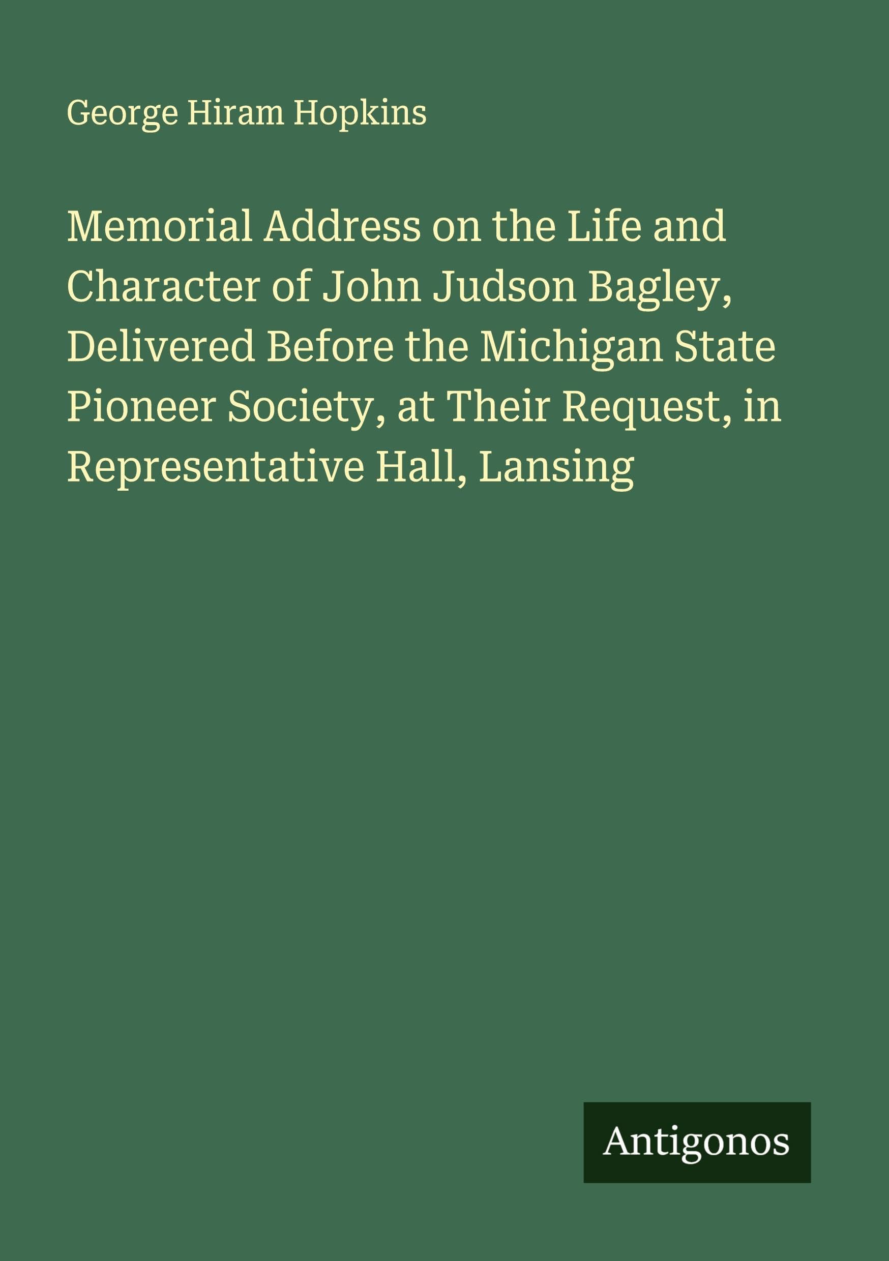 Memorial Address on the Life and Character of John Judson Bagley, Delivered Before the Michigan State Pioneer Society, at Their Request, in Representative Hall, Lansing Classics