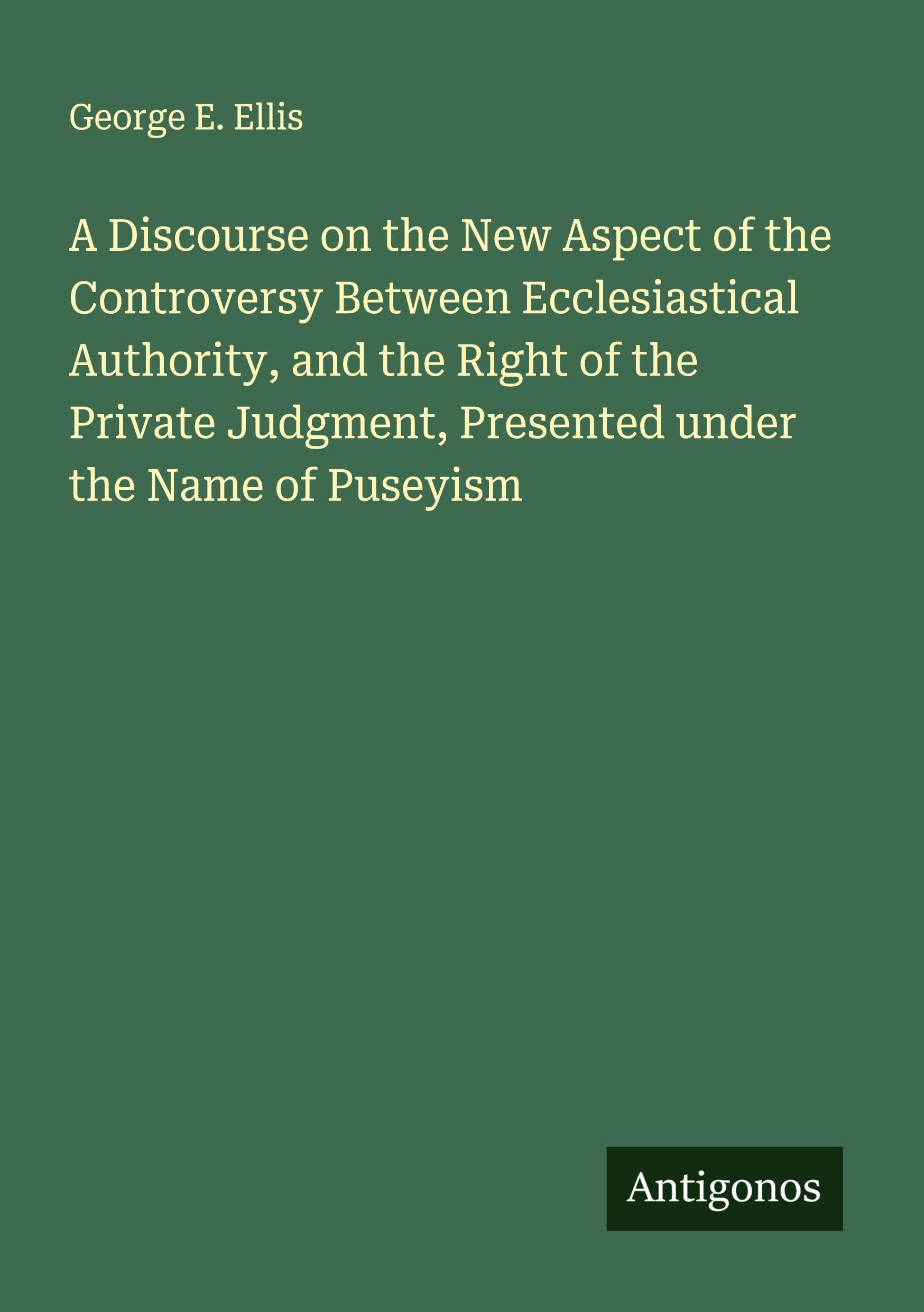 A Discourse on the New Aspect of the Controversy Between Ecclesiastical Authority, and the Right of the Private Judgment, Presented under the Name of Puseyism Classics