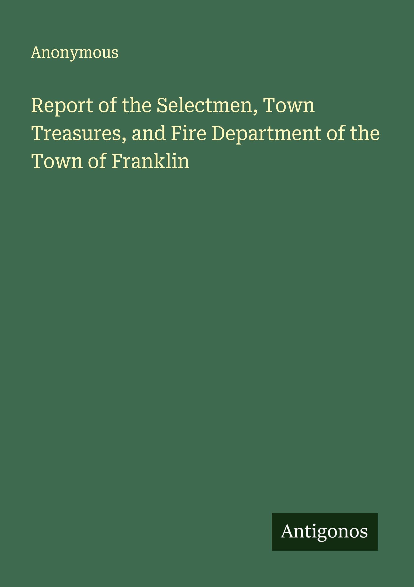 Report of the Selectmen, Town Treasures, and Fire Department of the Town of Franklin Classics