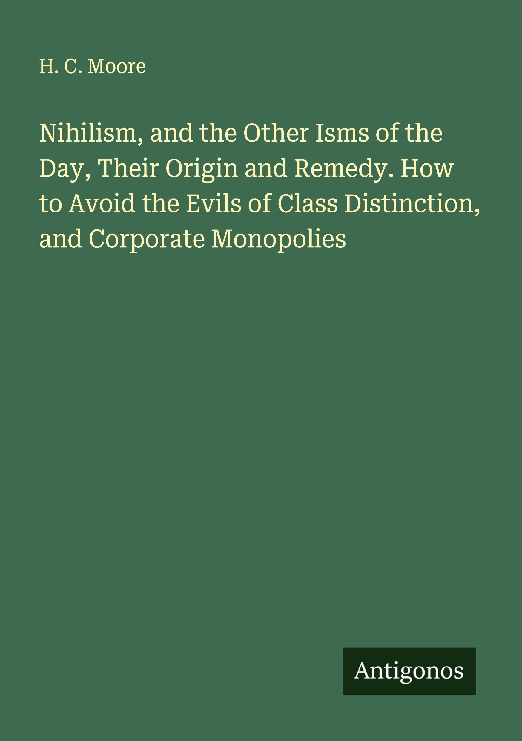 Nihilism, and the Other Isms of the Day, Their Origin and Remedy. How to Avoid the Evils of Class Distinction, and Corporate Monopolies Classics