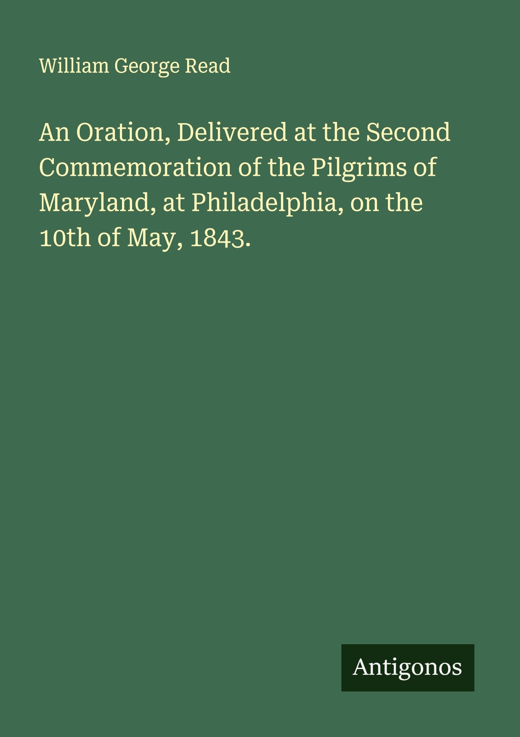 An Oration, Delivered at the Second Commemoration of the Pilgrims of Maryland, at Philadelphia, on the 10th of May, 1843. Classics