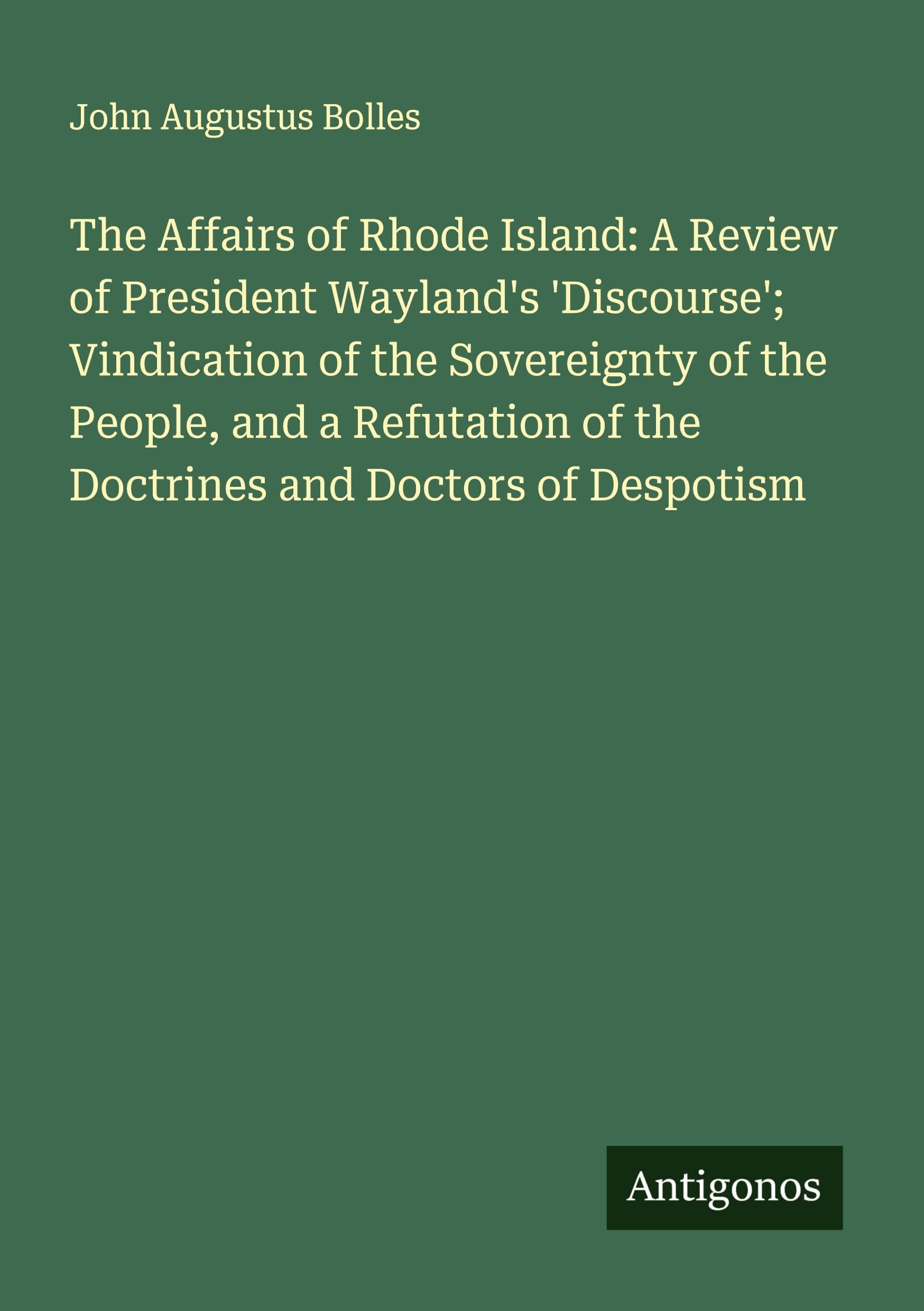The Affairs of Rhode Island: A Review of President Wayland's 'Discourse'; Vindication of the Sovereignty of the People, and a Refutation of the Doctrines and Doctors of Despotism Classics