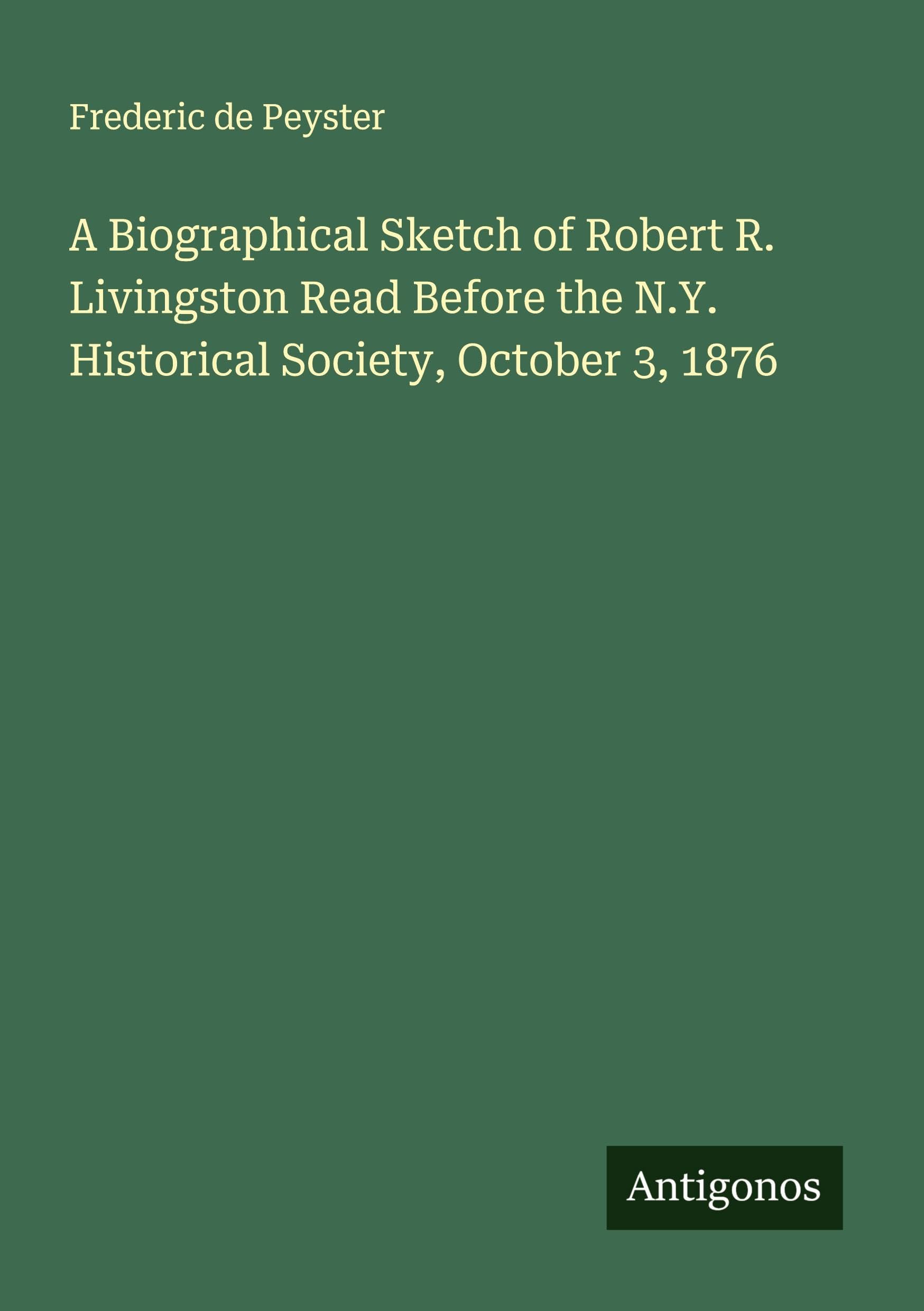 A Biographical Sketch of Robert R. Livingston Read Before the N.Y. Historical Society, October 3, 1876 Classics
