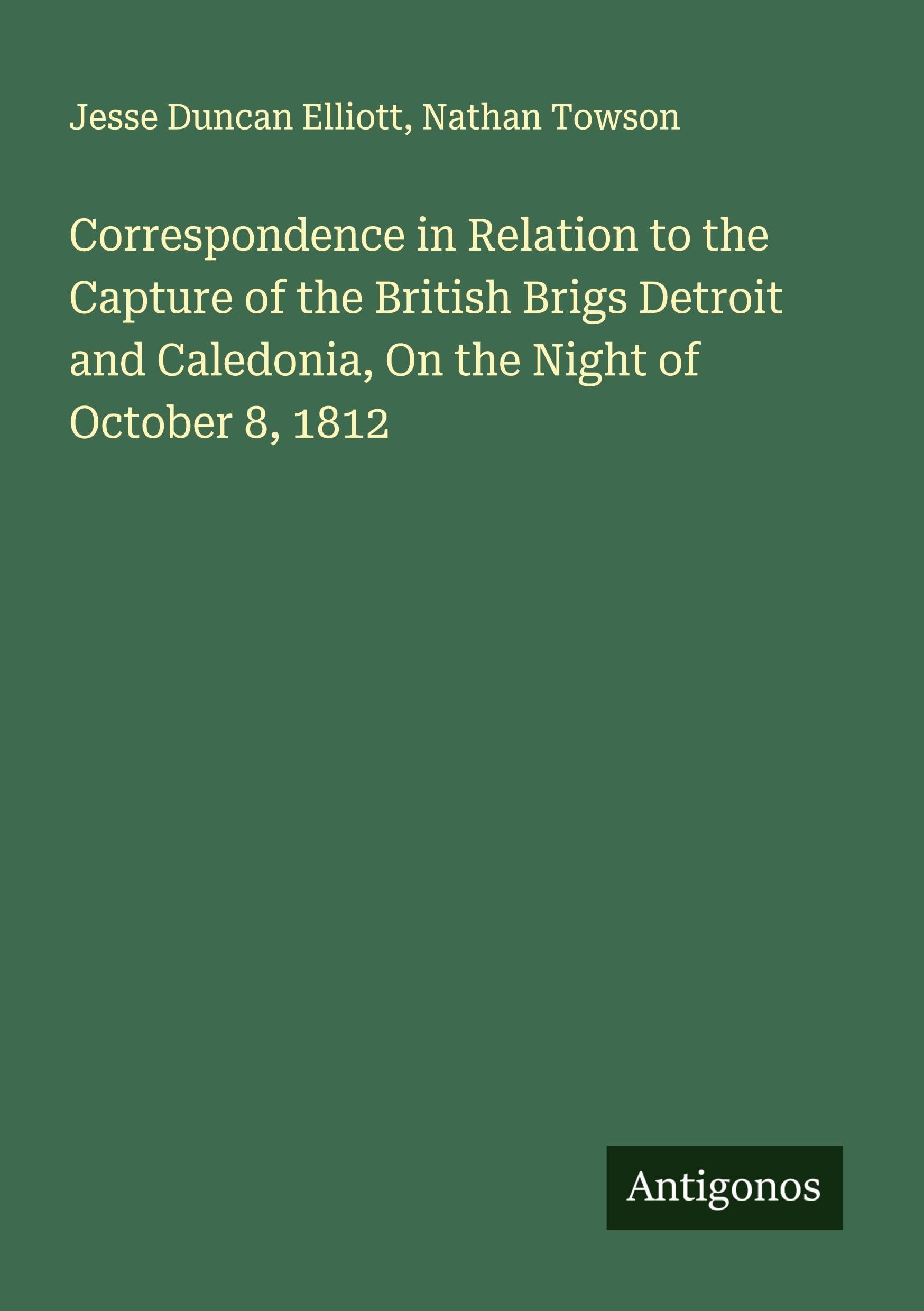 Correspondence in Relation to the Capture of the British Brigs Detroit and Caledonia, On the Night of October 8, 1812 Classics
