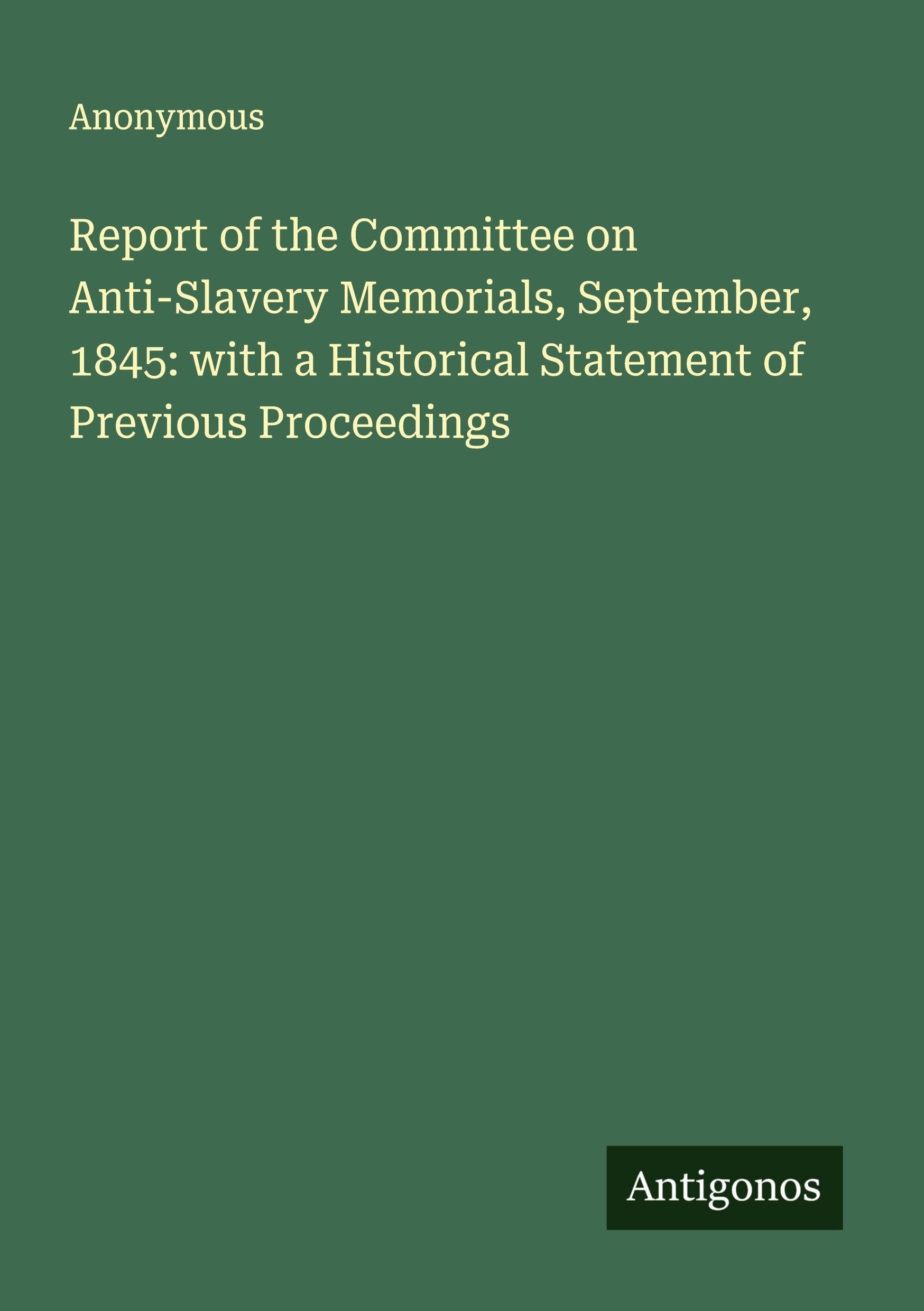 Report of the Committee on Anti-Slavery Memorials, September, 1845: with a Historical Statement of Previous Proceedings Classics