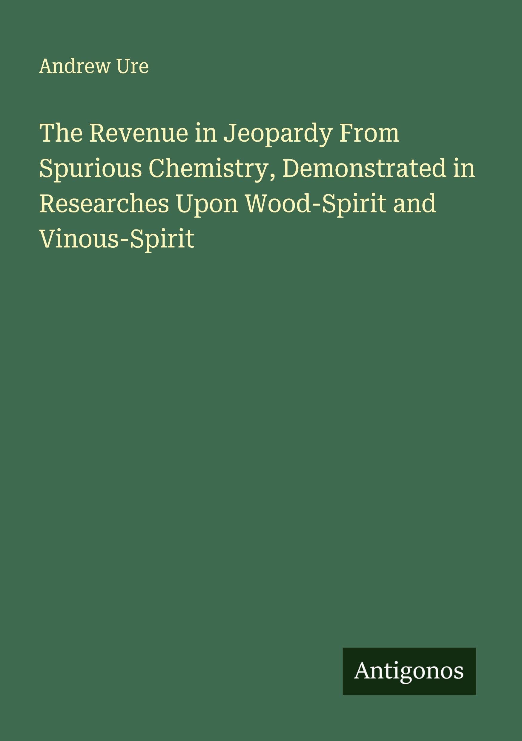 The Revenue in Jeopardy From Spurious Chemistry, Demonstrated in Researches Upon Wood-Spirit and Vinous-Spirit Classics