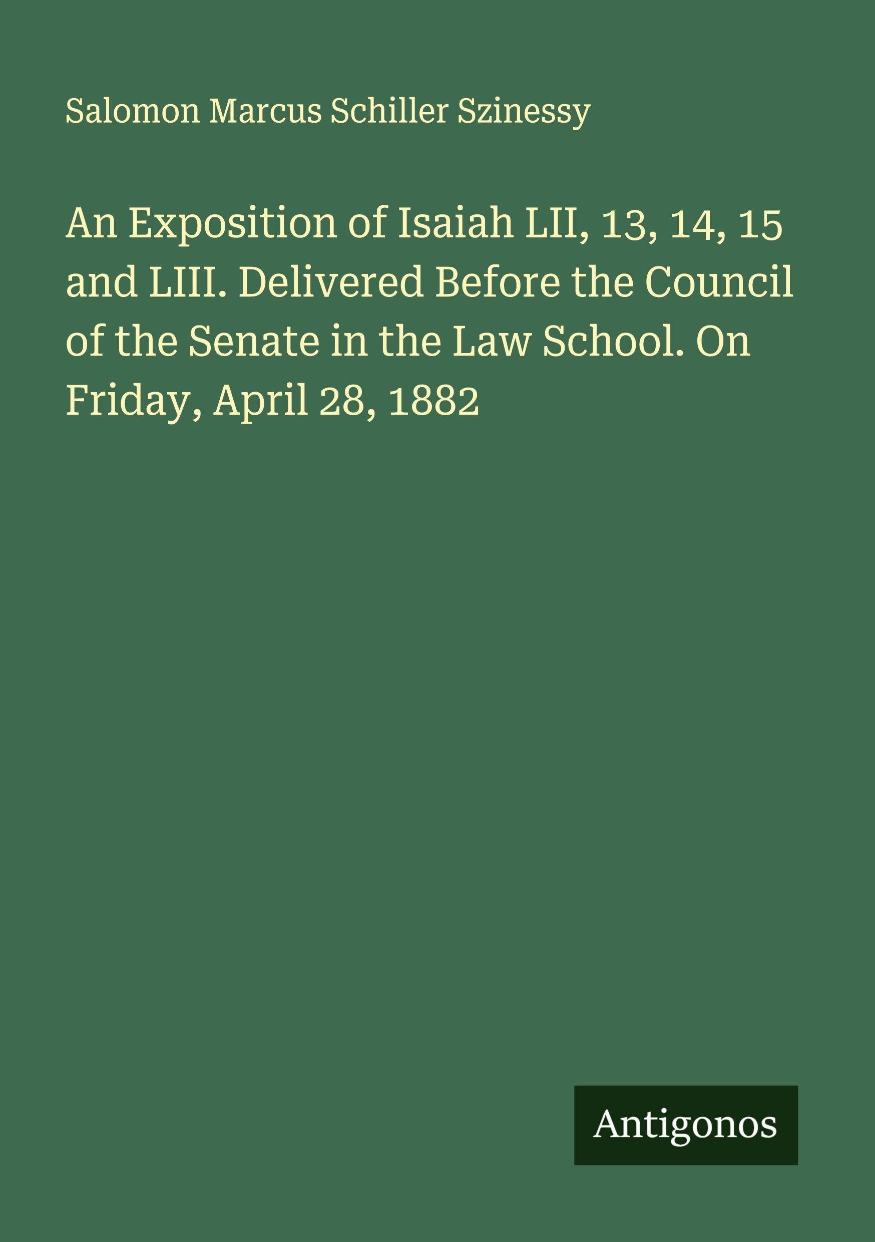 An Exposition of Isaiah LII, 13, 14, 15 and LIII. Delivered Before the Council of the Senate in the Law School. On Friday, April 28, 1882 Classics