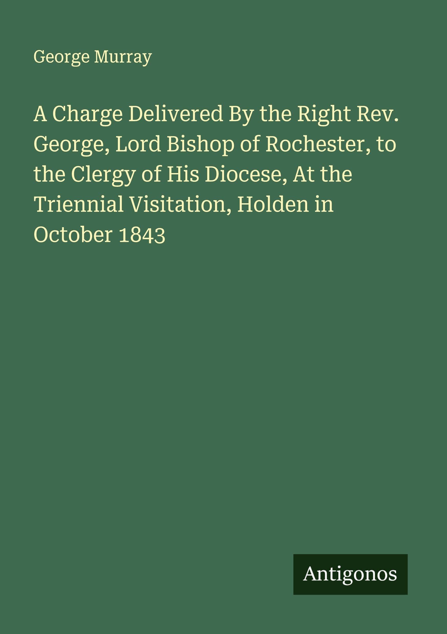 A Charge Delivered By the Right Rev. George, Lord Bishop of Rochester, to the Clergy of His Diocese, At the Triennial Visitation, Holden in October 1843 Classics