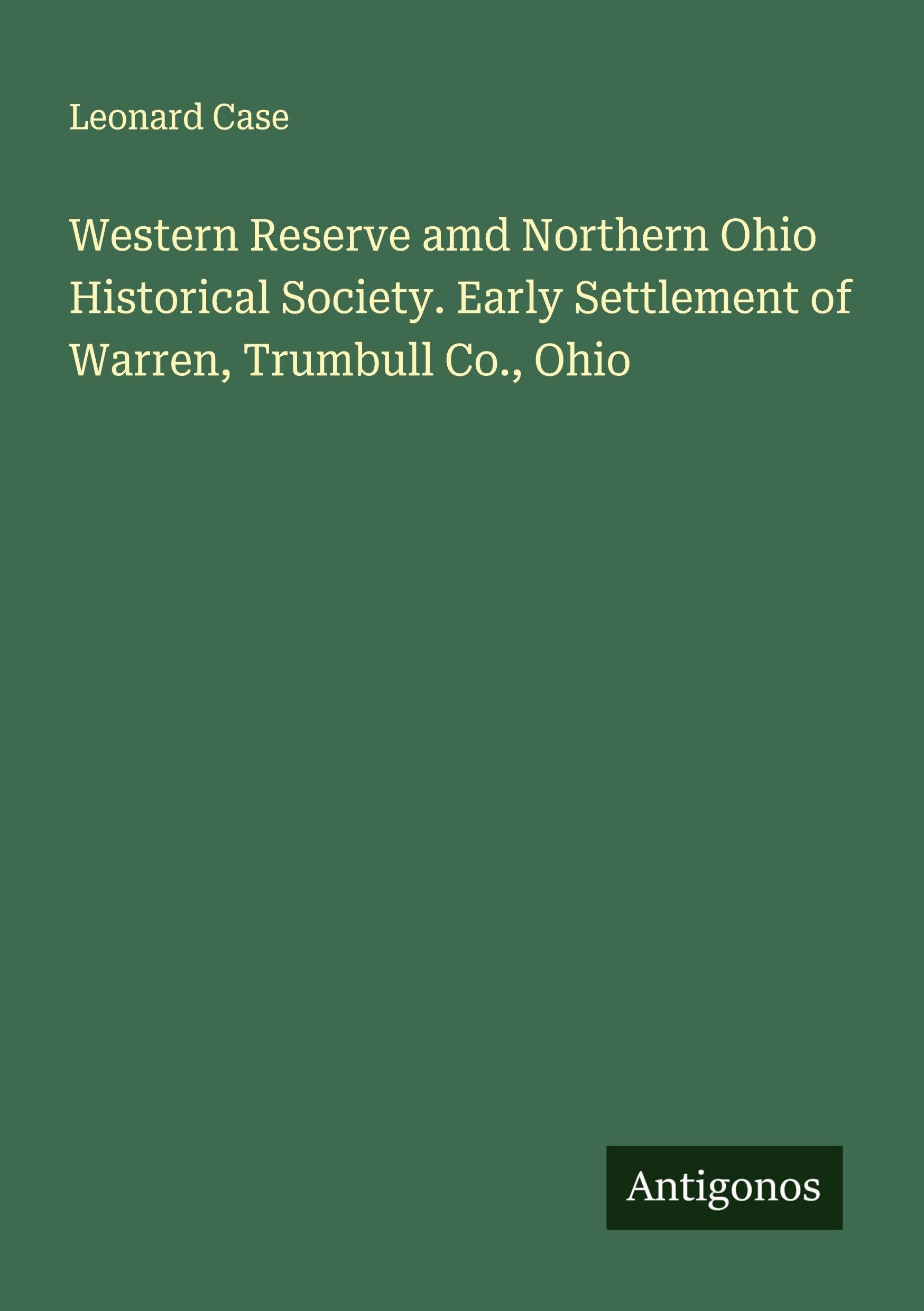 Western Reserve amd Northern Ohio Historical Society. Early Settlement of Warren, Trumbull Co., Ohio Classics