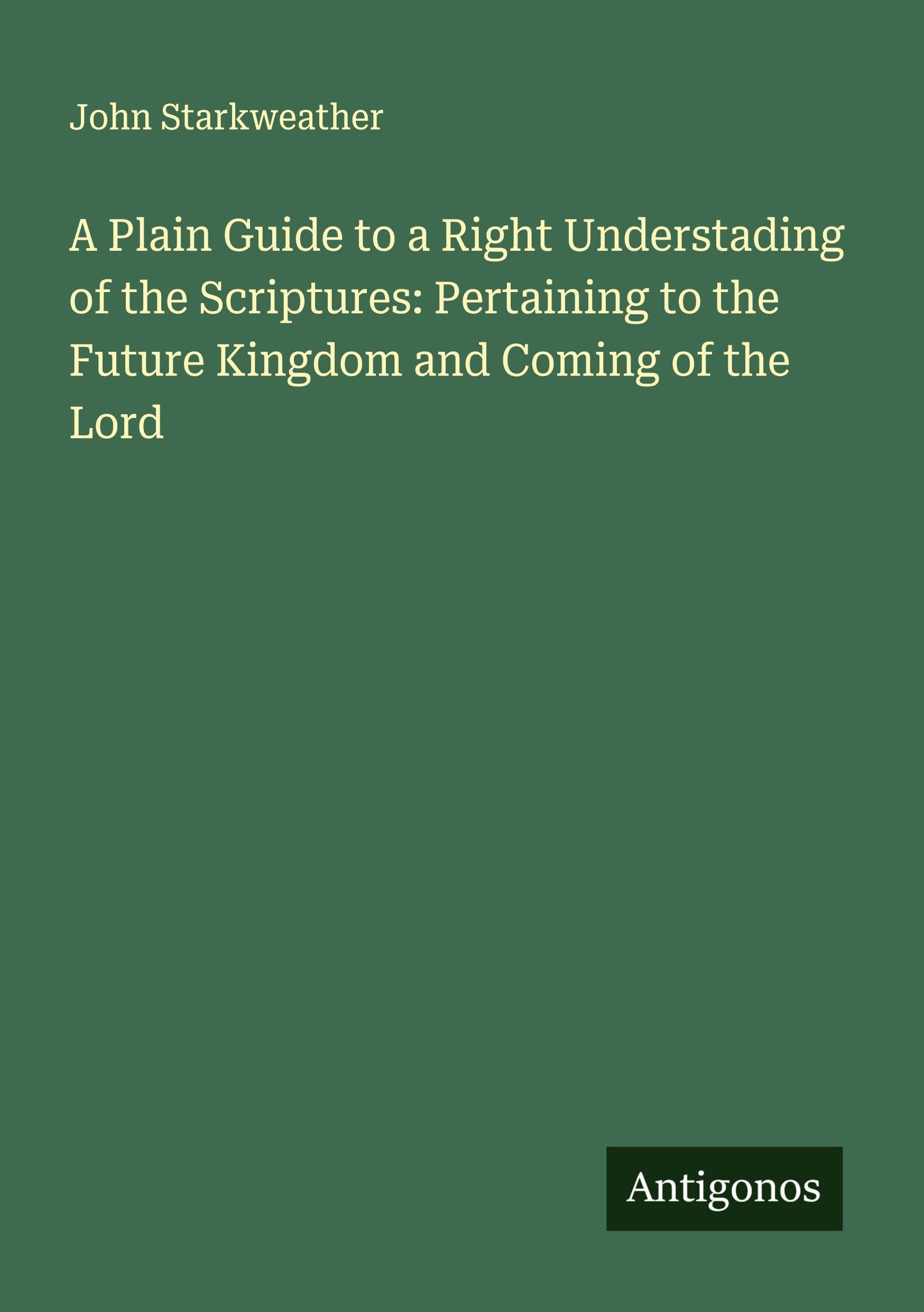 A Plain Guide to a Right Understading of the Scriptures: Pertaining to the Future Kingdom and Coming of the Lord Classics