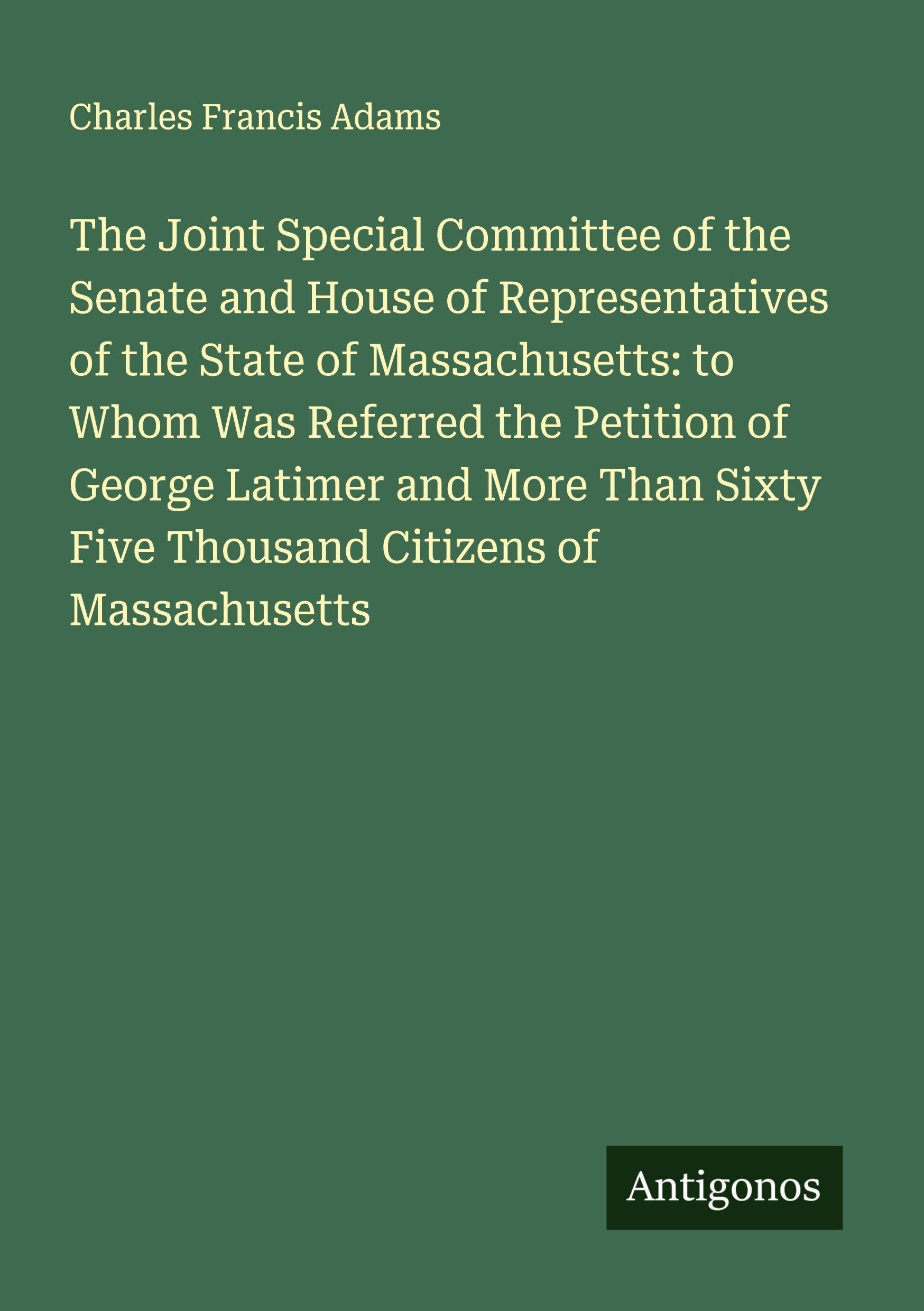 The Joint Special Committee of the Senate and House of Representatives of the State of Massachusetts: to Whom Was Referred the Petition of George Latimer and More Than Sixty Five Thousand Citizens of Massachusetts Classics