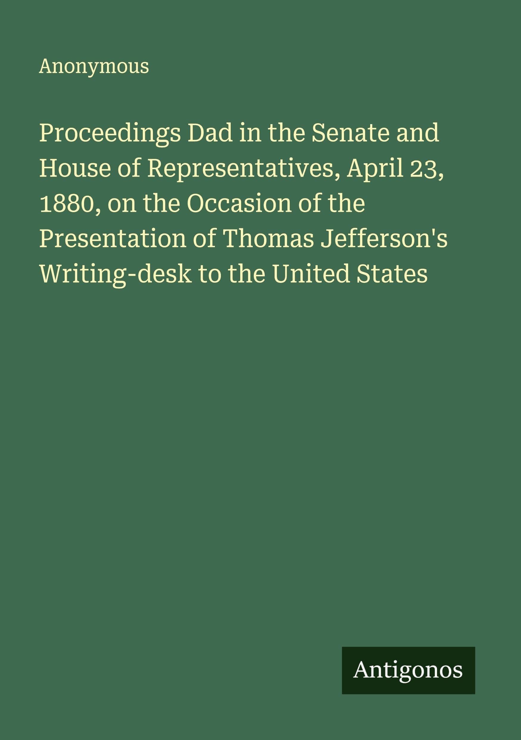 Proceedings Dad in the Senate and House of Representatives, April 23, 1880, on the Occasion of the Presentation of Thomas Jefferson's Writing-desk to the United States Classics