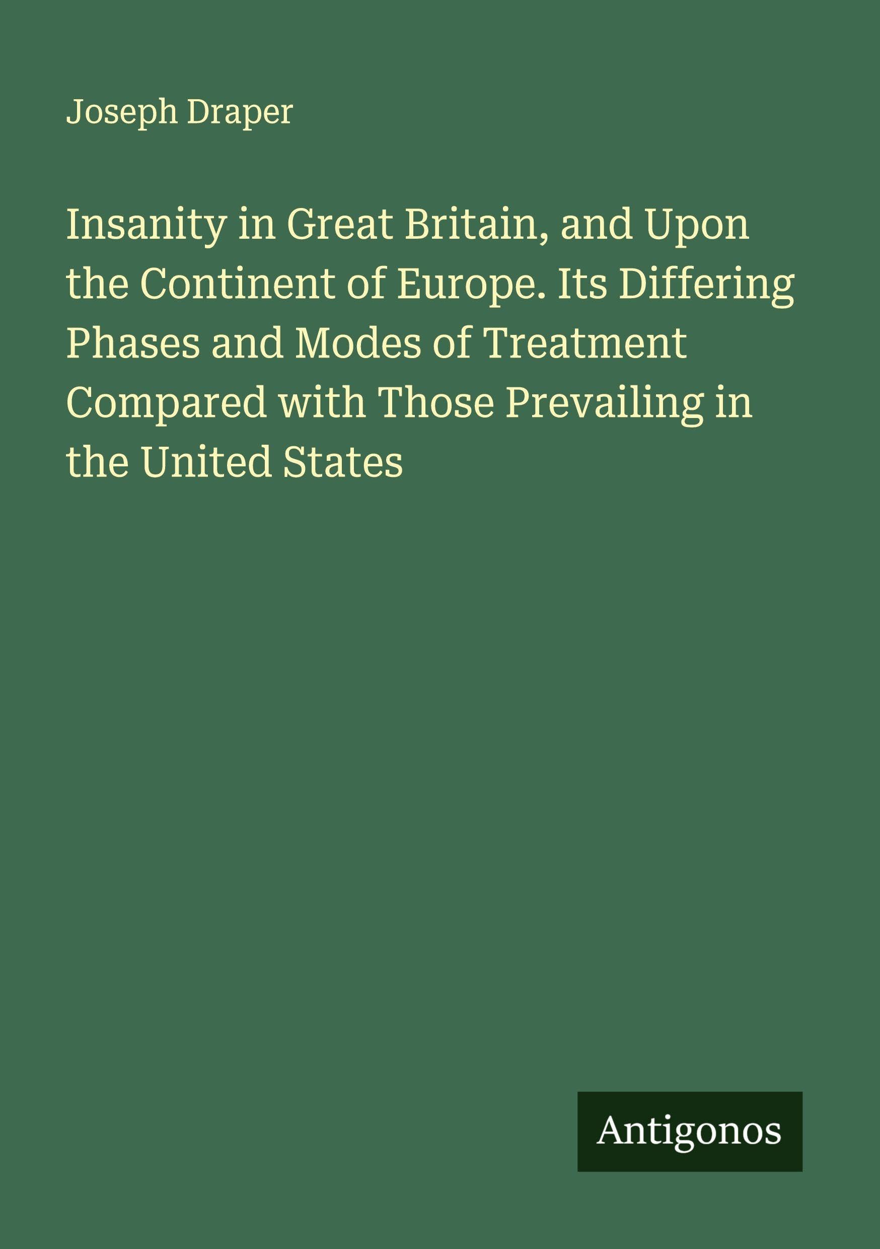 Insanity in Great Britain, and Upon the Continent of Europe. Its Differing Phases and Modes of Treatment Compared with Those Prevailing in the United States Classics