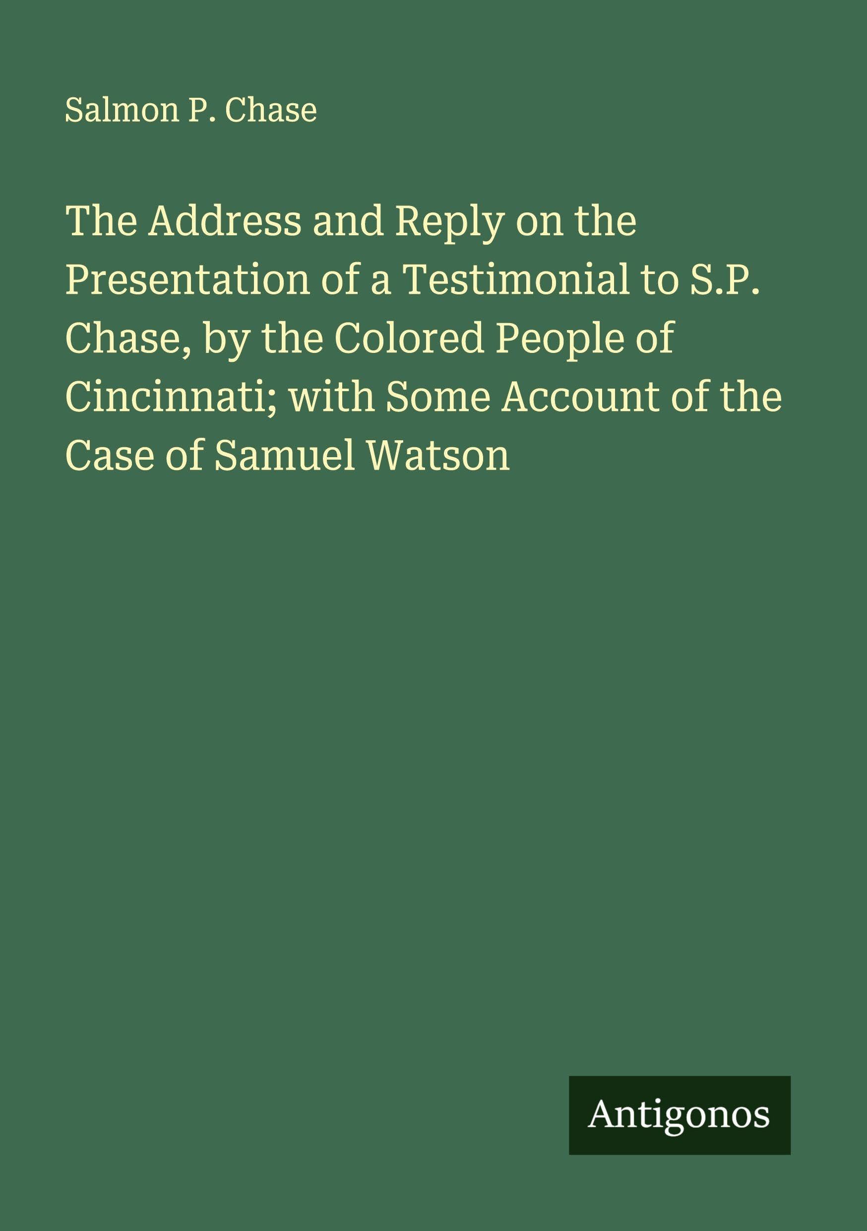 The Address and Reply on the Presentation of a Testimonial to S.P. Chase, by the Colored People of Cincinnati; with Some Account of the Case of Samuel Watson Classics