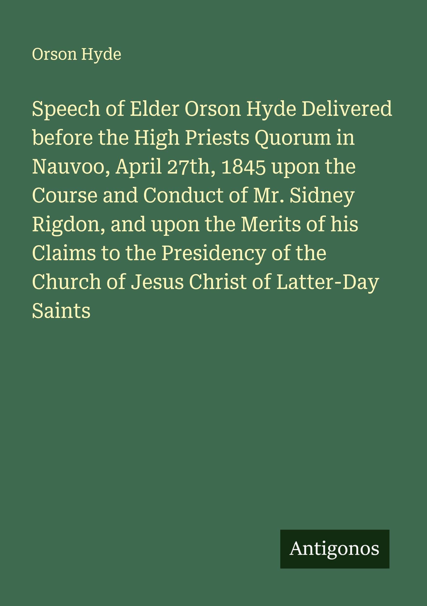 Speech of Elder Orson Hyde Delivered before the High Priests Quorum in Nauvoo, April 27th, 1845 upon the Course and Conduct of Mr. Sidney Rigdon, and upon the Merits of his Claims to the Presidency of the Church of Jesus Christ of Latter-Day Saints Classics