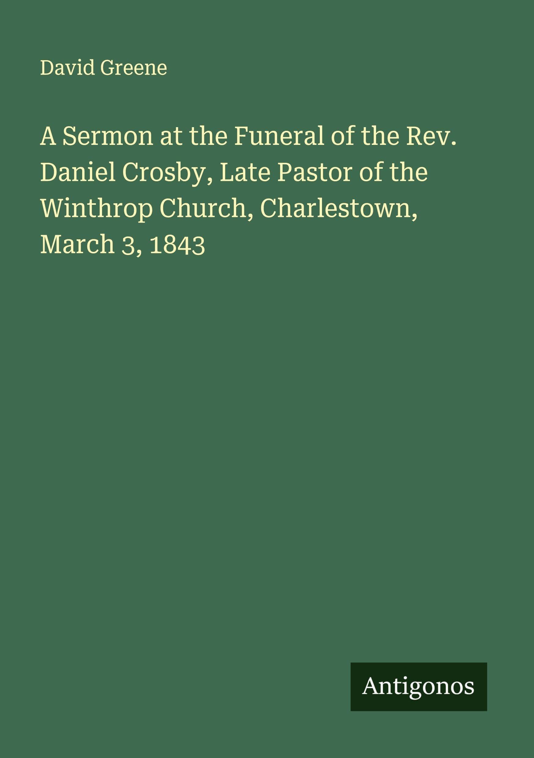 A Sermon at the Funeral of the Rev. Daniel Crosby, Late Pastor of the Winthrop Church, Charlestown, March 3, 1843 Classics