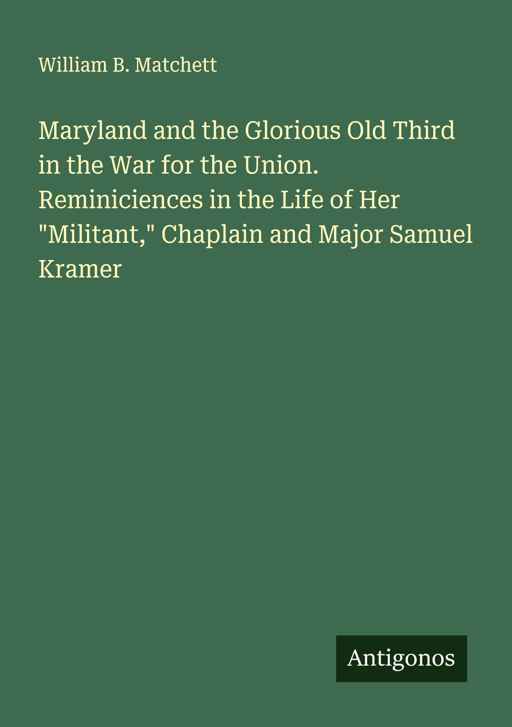 Maryland and the Glorious Old Third in the War for the Union. Reminiciences in the Life of Her "Militant," Chaplain and Major Samuel Kramer Classics