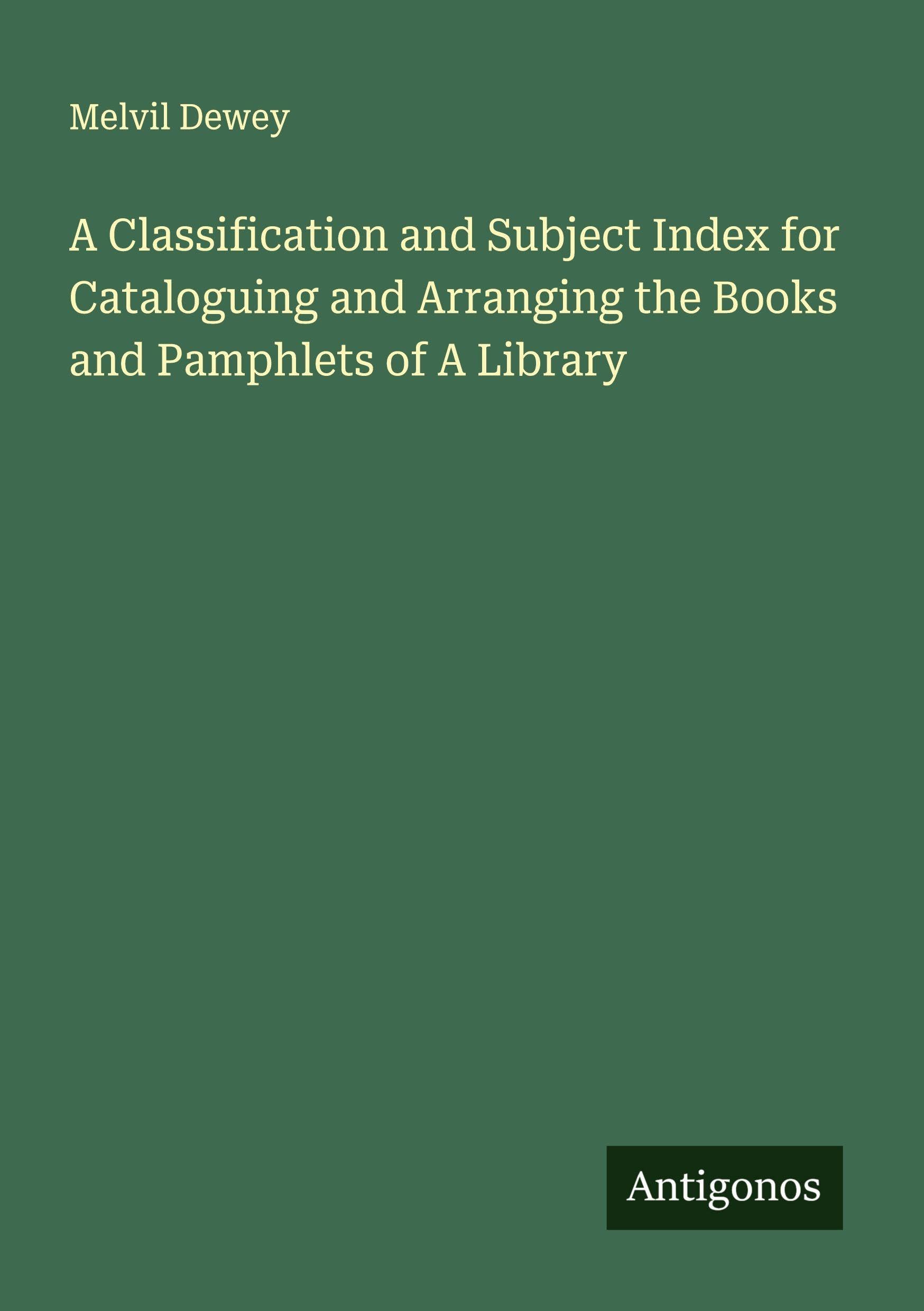 A Classification and Subject Index for Cataloguing and Arranging the Books and Pamphlets of A Library Classics