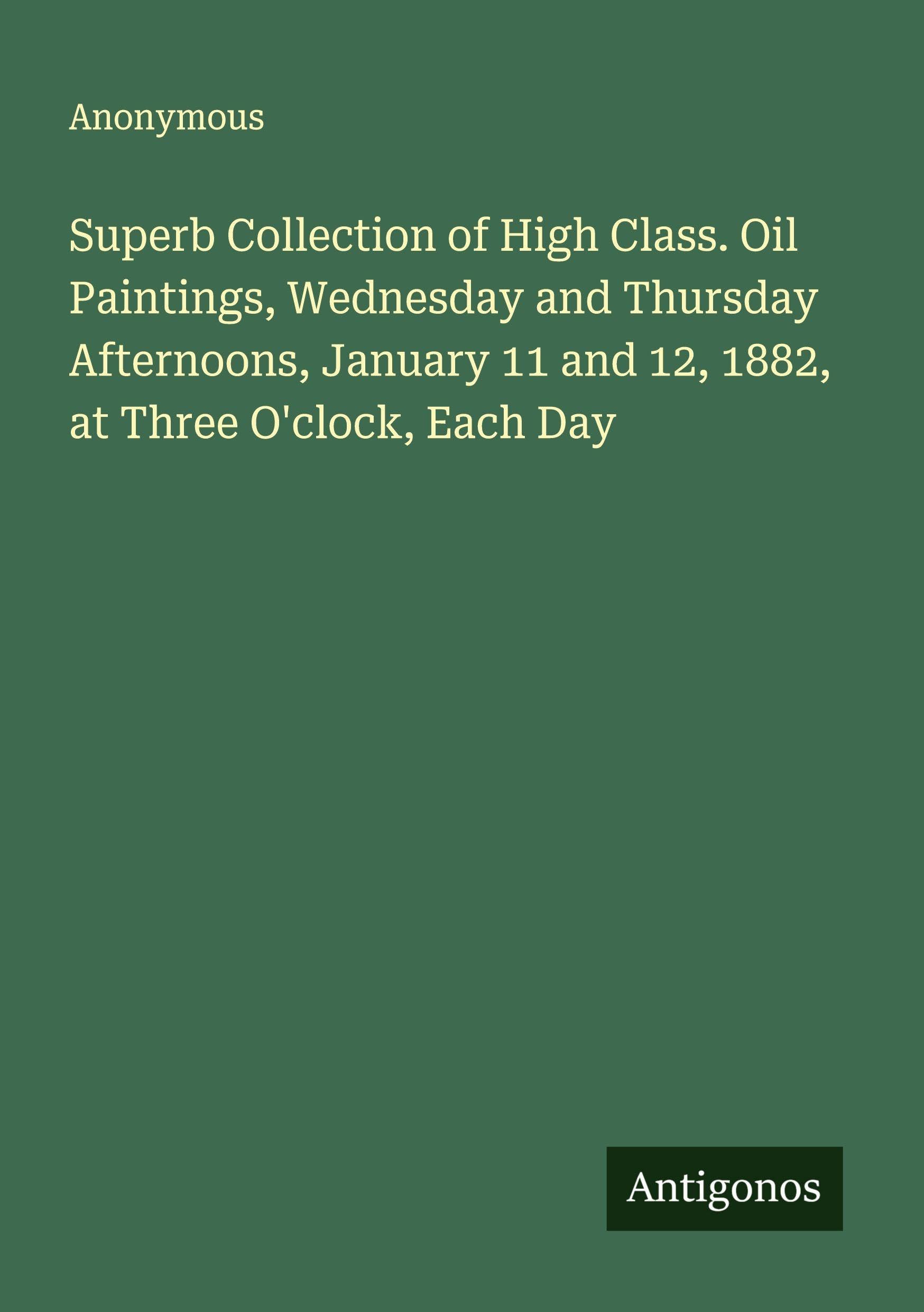 Superb Collection of High Class. Oil Paintings, Wednesday and Thursday Afternoons, January 11 and 12, 1882, at Three O'clock, Each Day Classics