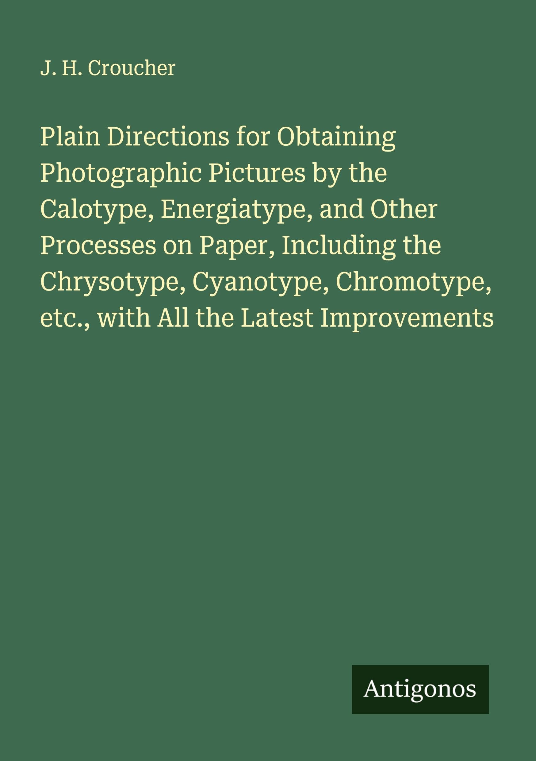 Plain Directions for Obtaining Photographic Pictures by the Calotype, Energiatype, and Other Processes on Paper, Including the Chrysotype, Cyanotype, Chromotype, etc., with All the Latest Improvements Classics