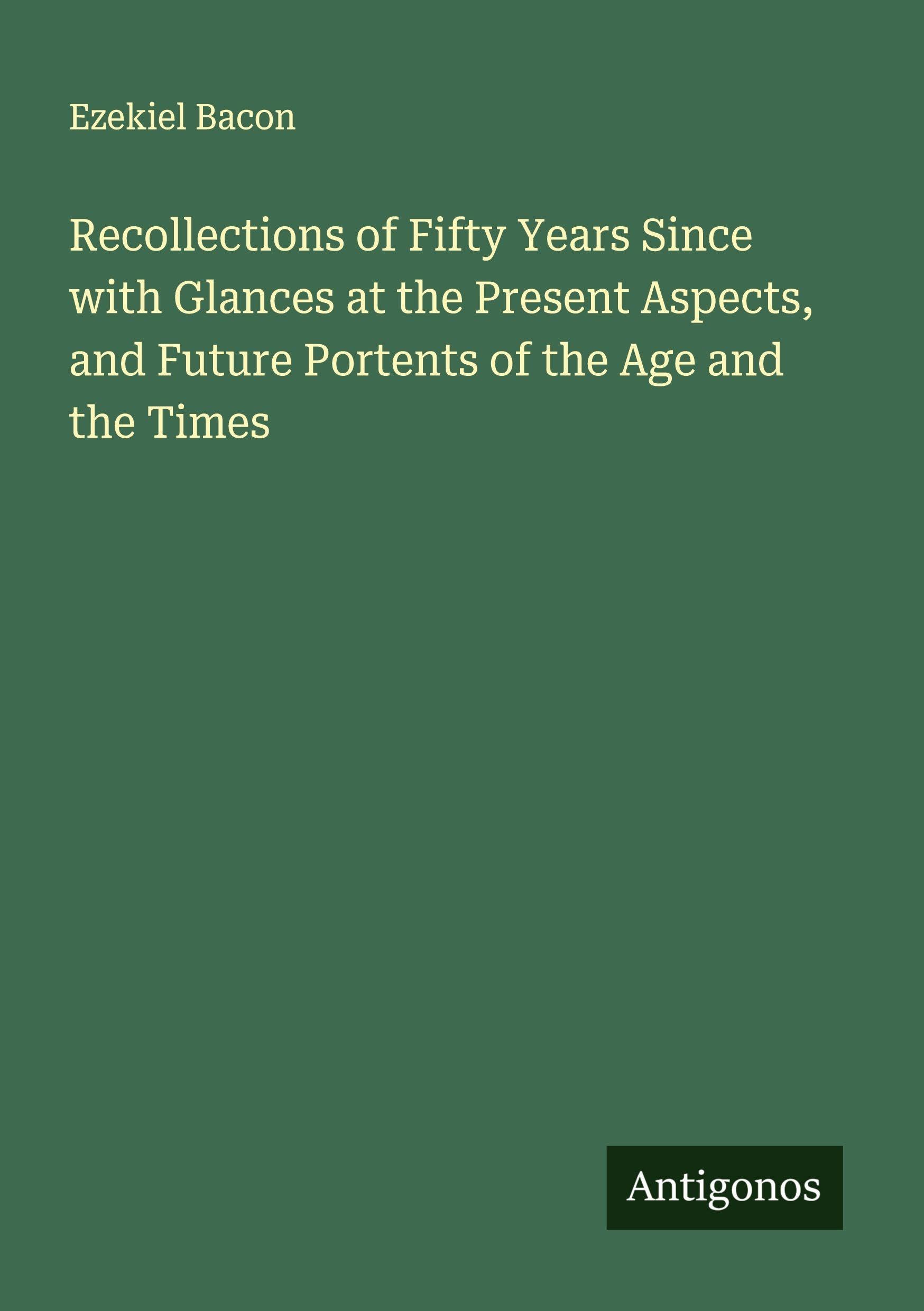 Recollections of Fifty Years Since with Glances at the Present Aspects, and Future Portents of the Age and the Times Classics