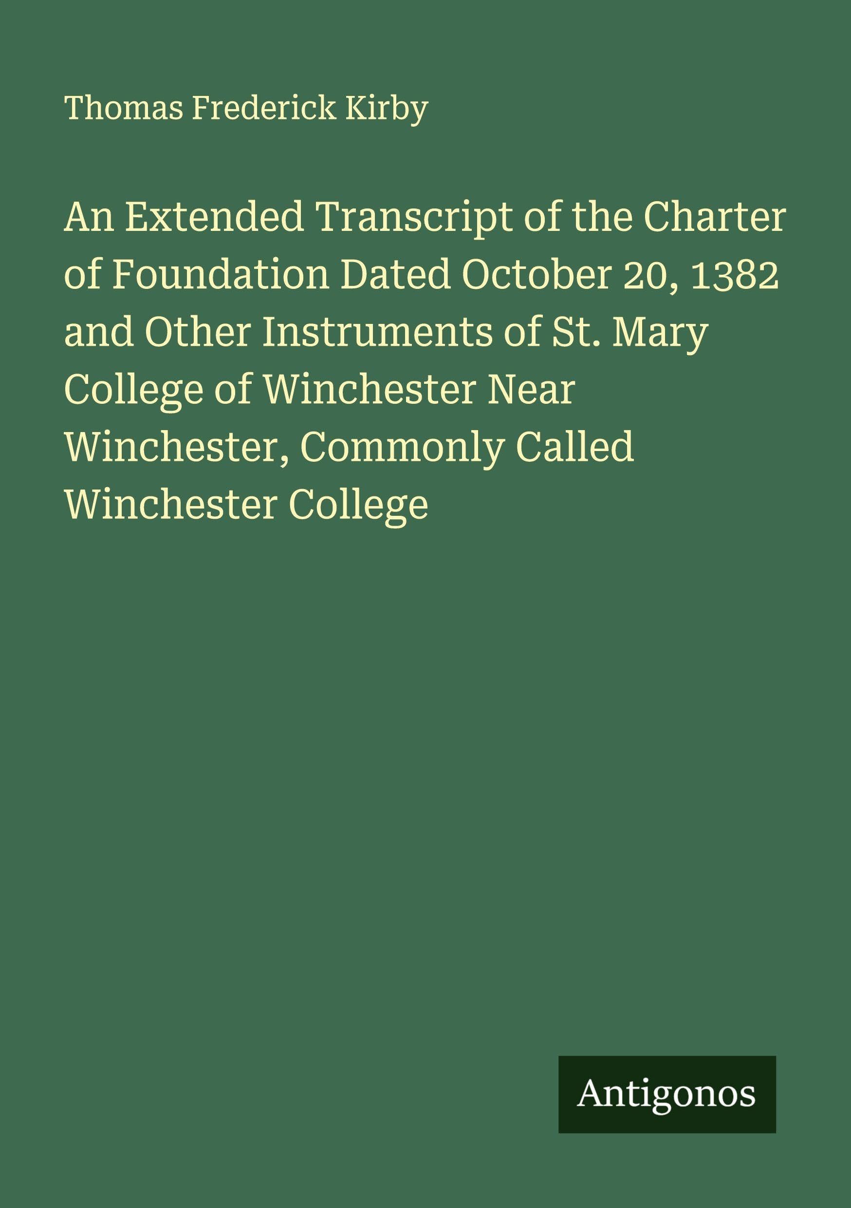 An Extended Transcript of the Charter of Foundation Dated October 20, 1382 and Other Instruments of St. Mary College of Winchester Near Winchester, Commonly Called Winchester College Classics