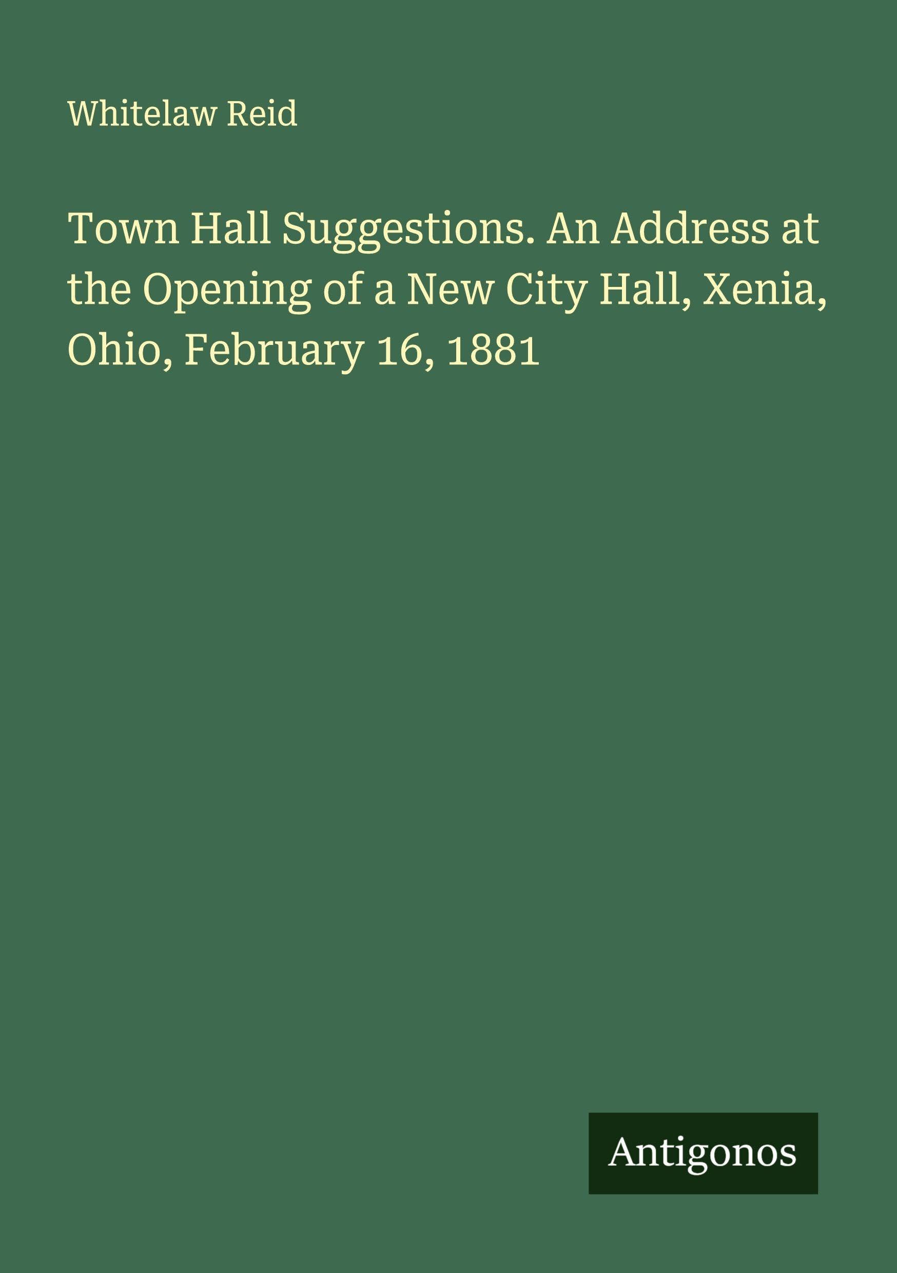 Town Hall Suggestions. An Address at the Opening of a New City Hall, Xenia, Ohio, February 16, 1881 Classics