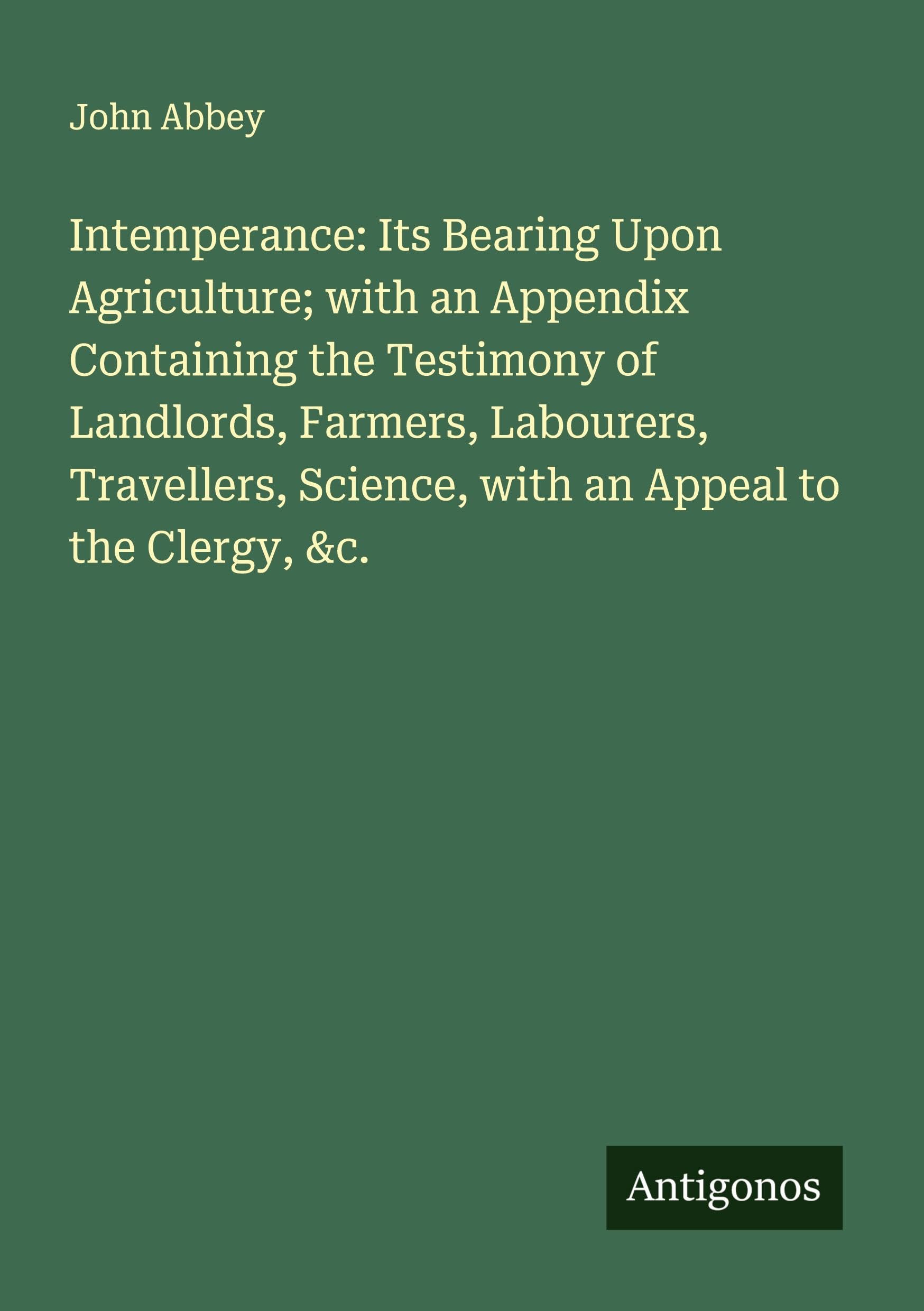 Intemperance: Its Bearing Upon Agriculture; with an Appendix Containing the Testimony of Landlords, Farmers, Labourers, Travellers, Science, with an Appeal to the Clergy, &c. Classics