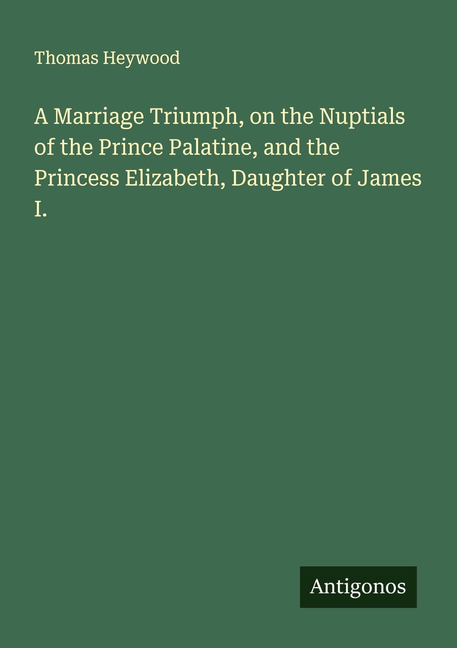A Marriage Triumph, on the Nuptials of the Prince Palatine, and the Princess Elizabeth, Daughter of James I. Classics