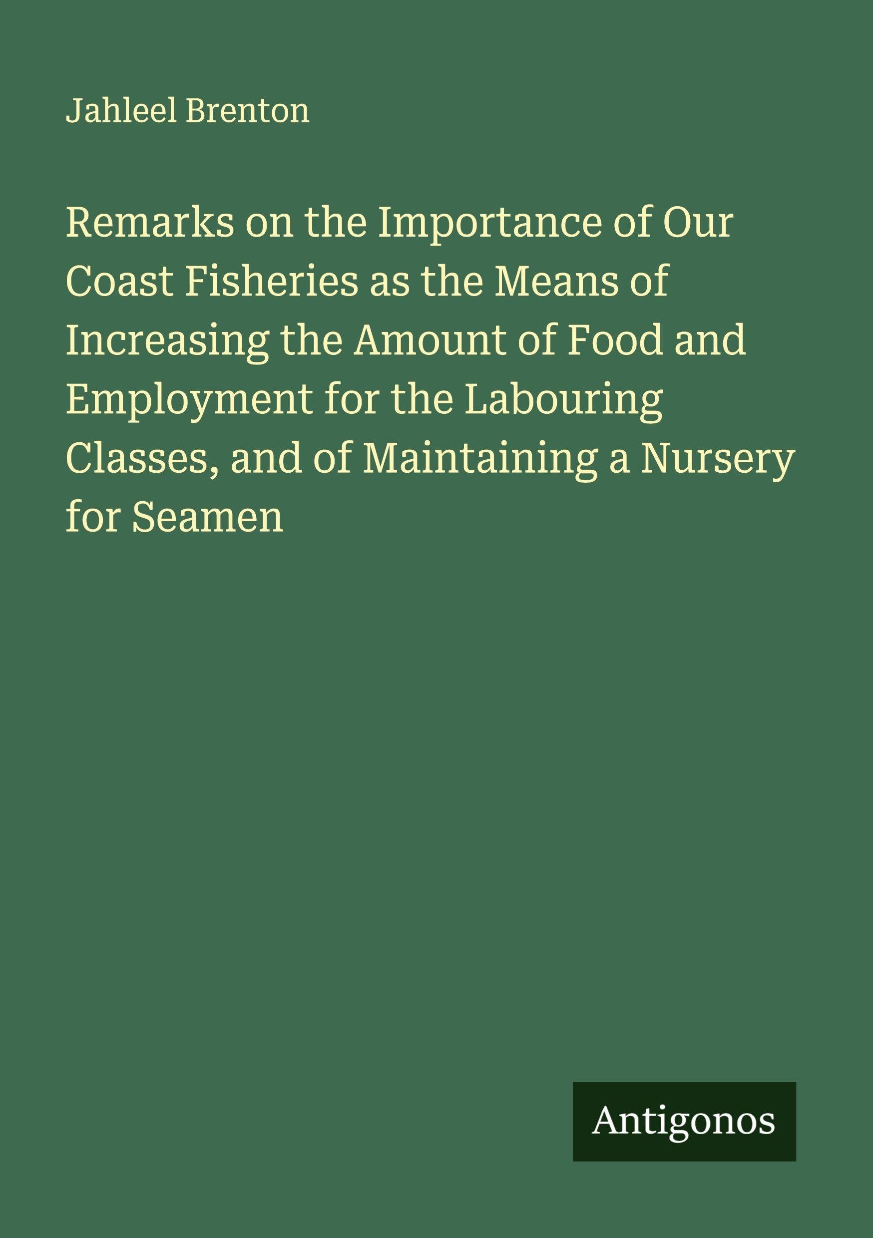 Remarks on the Importance of Our Coast Fisheries as the Means of Increasing the Amount of Food and Employment for the Labouring Classes, and of Maintaining a Nursery for Seamen Classics