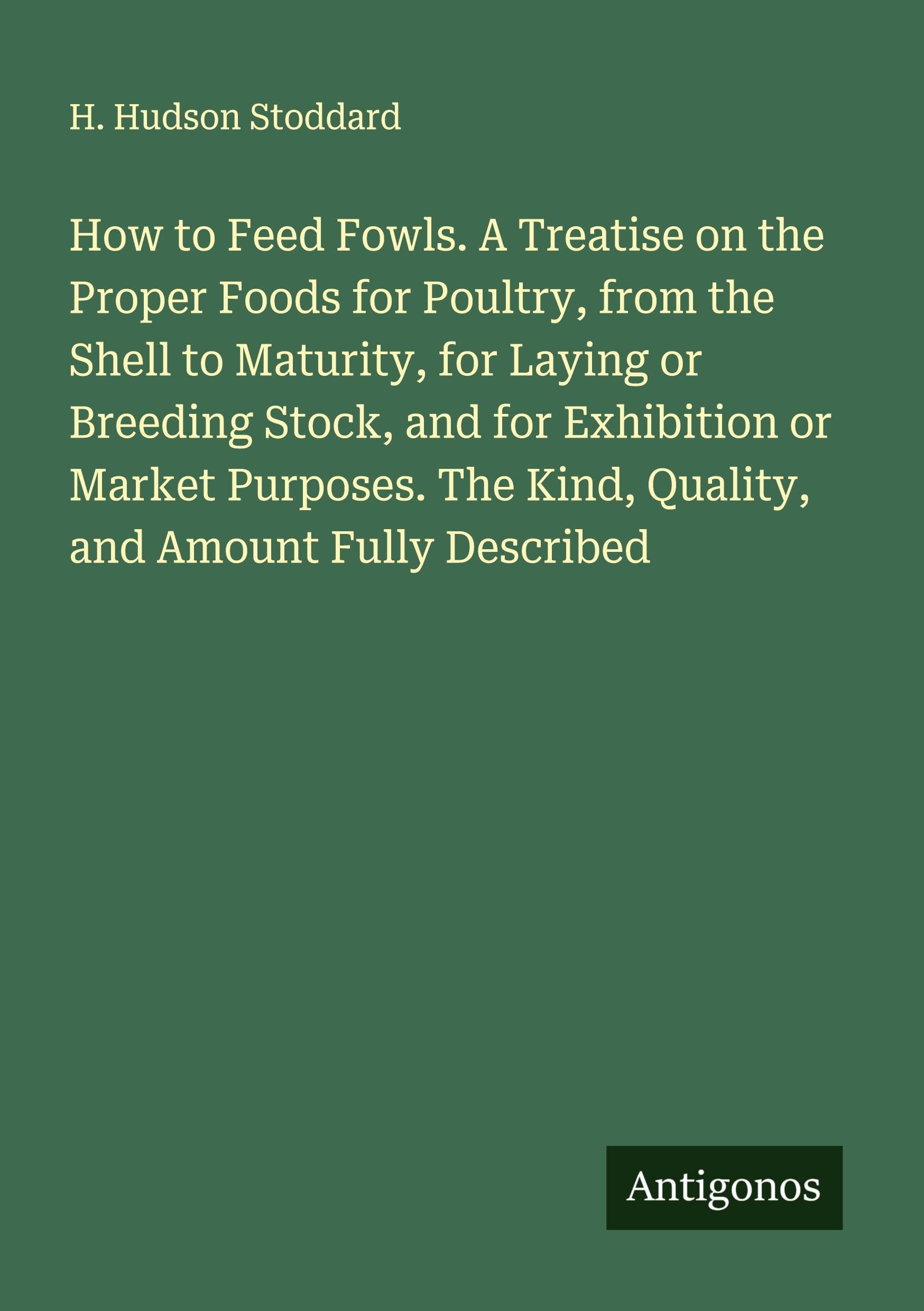How to Feed Fowls. A Treatise on the Proper Foods for Poultry, from the Shell to Maturity, for Laying or Breeding Stock, and for Exhibition or Market Purposes. The Kind, Quality, and Amount Fully Described Classics