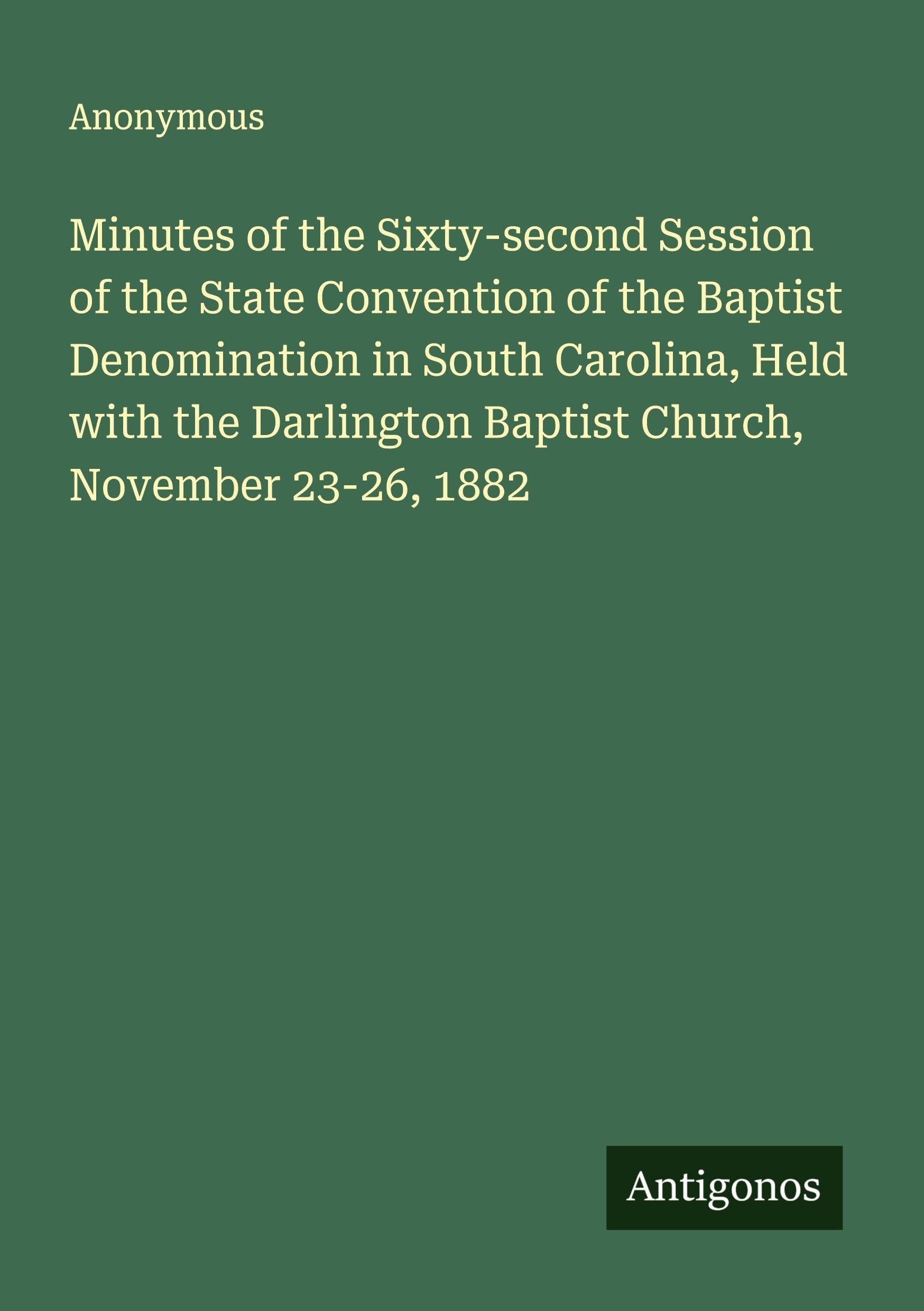 Minutes of the Sixty-second Session of the State Convention of the Baptist Denomination in South Carolina, Held with the Darlington Baptist Church, November 23-26, 1882 Classics