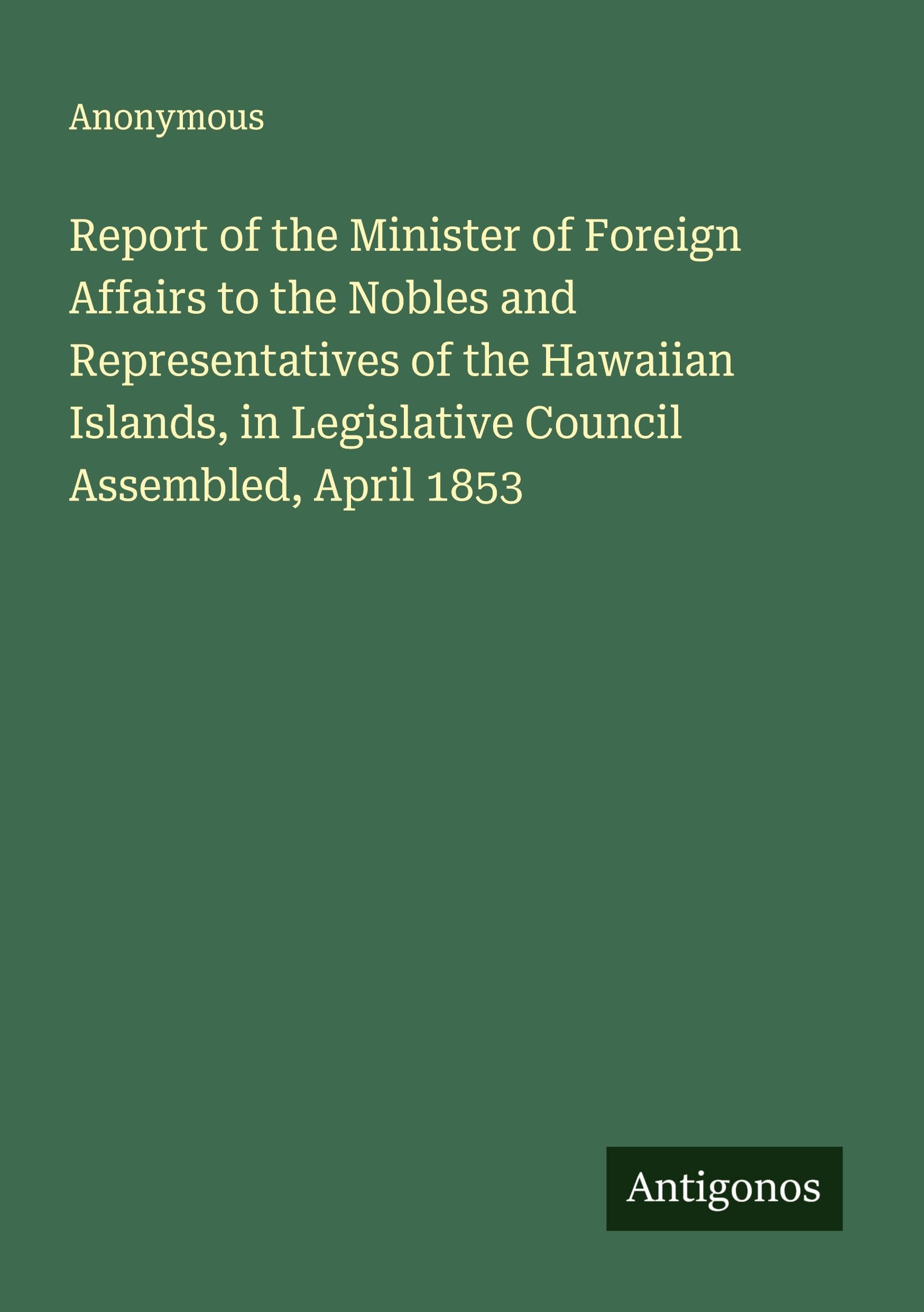 Report of the Minister of Foreign Affairs to the Nobles and Representatives of the Hawaiian Islands, in Legislative Council Assembled, April 1853 Classics