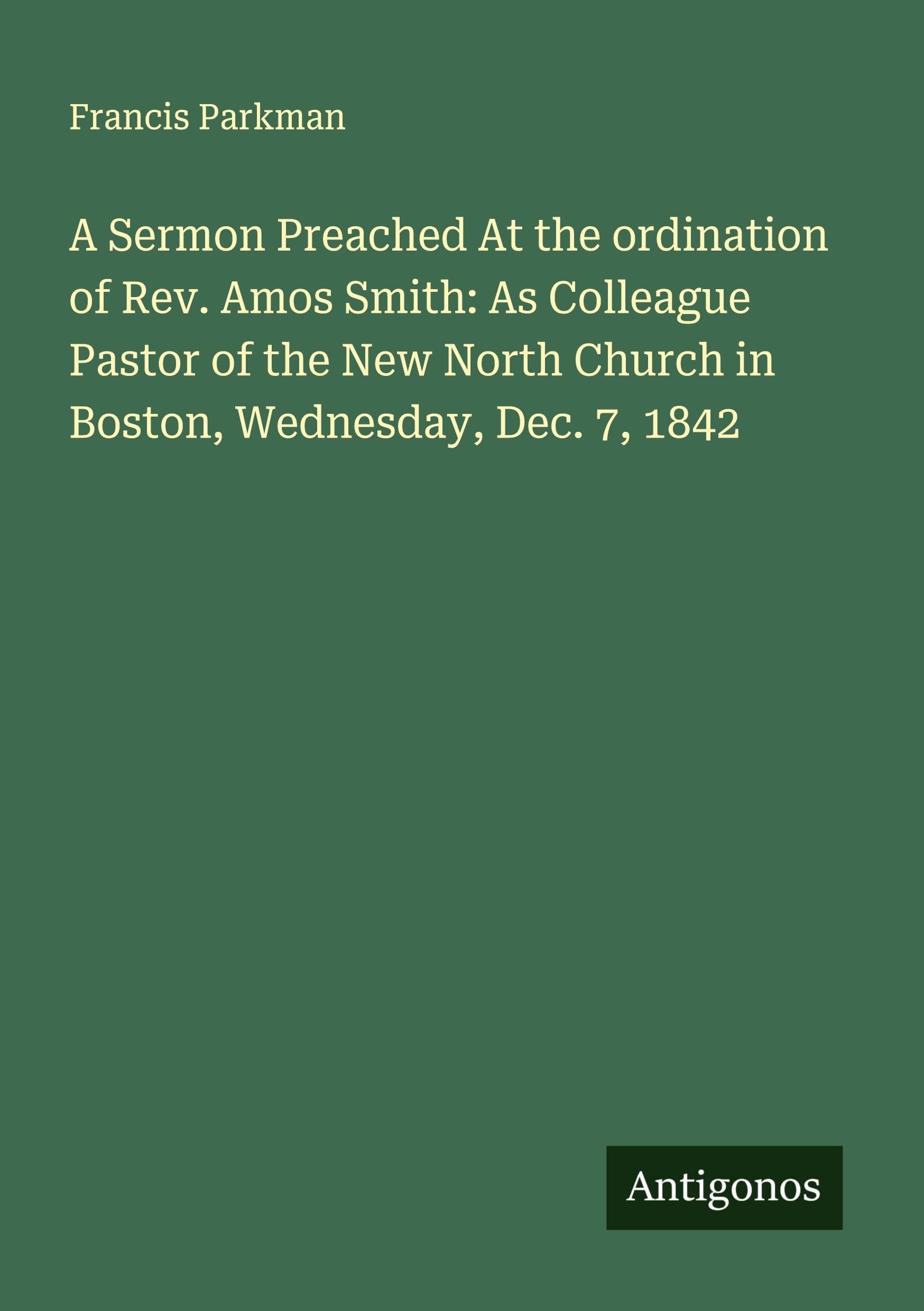A Sermon Preached At the ordination of Rev. Amos Smith: As Colleague Pastor of the New North Church in Boston, Wednesday, Dec. 7, 1842 Classics