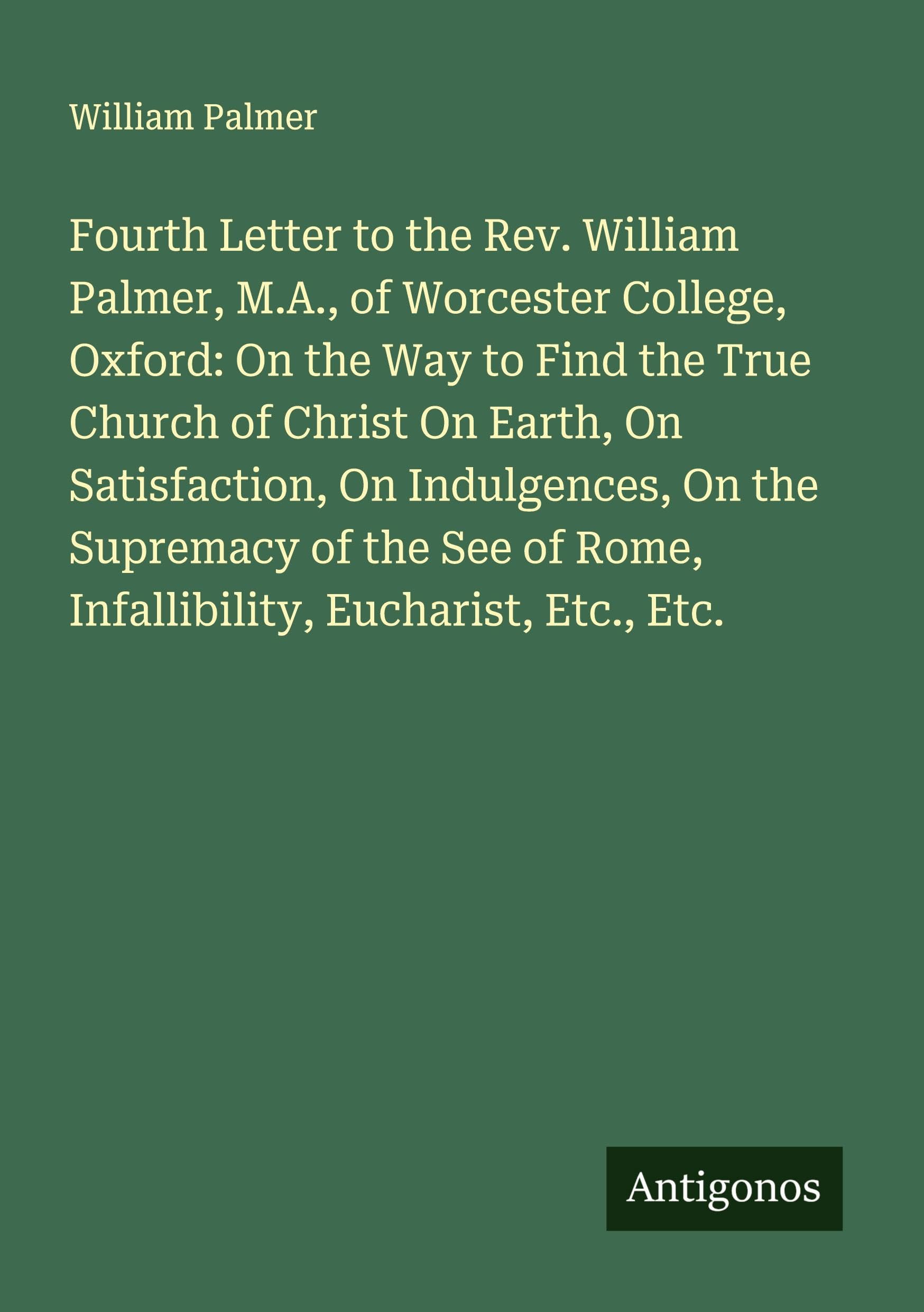 Fourth Letter to the Rev. William Palmer, M.A., of Worcester College, Oxford: On the Way to Find the True Church of Christ On Earth, On Satisfaction, On Indulgences, On the Supremacy of the See of Rome, Infallibility, Eucharist, Etc., Etc. Classics