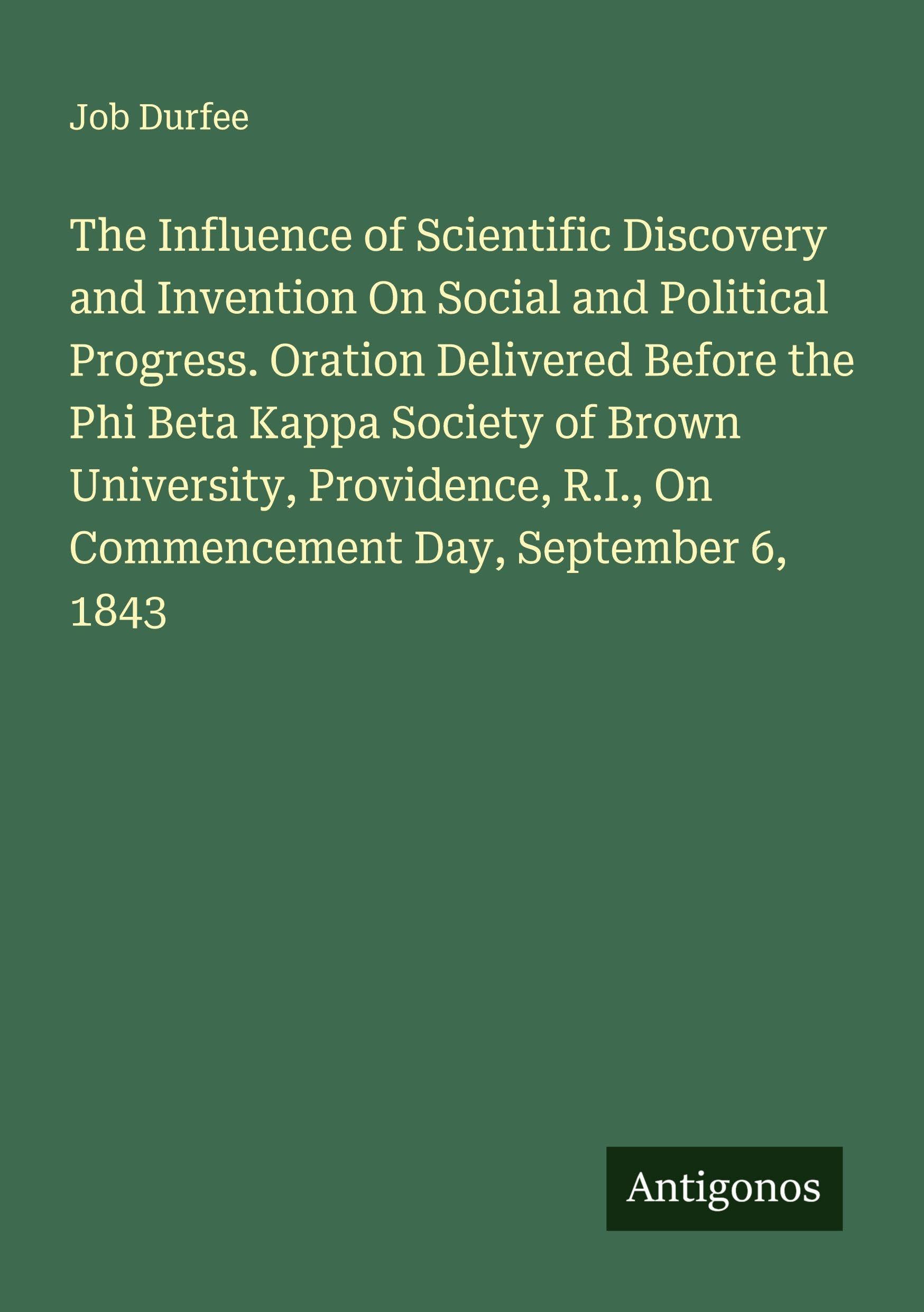 The Influence of Scientific Discovery and Invention On Social and Political Progress. Oration Delivered Before the Phi Beta Kappa Society of Brown University, Providence, R.I., On Commencement Day, September 6, 1843 Classics