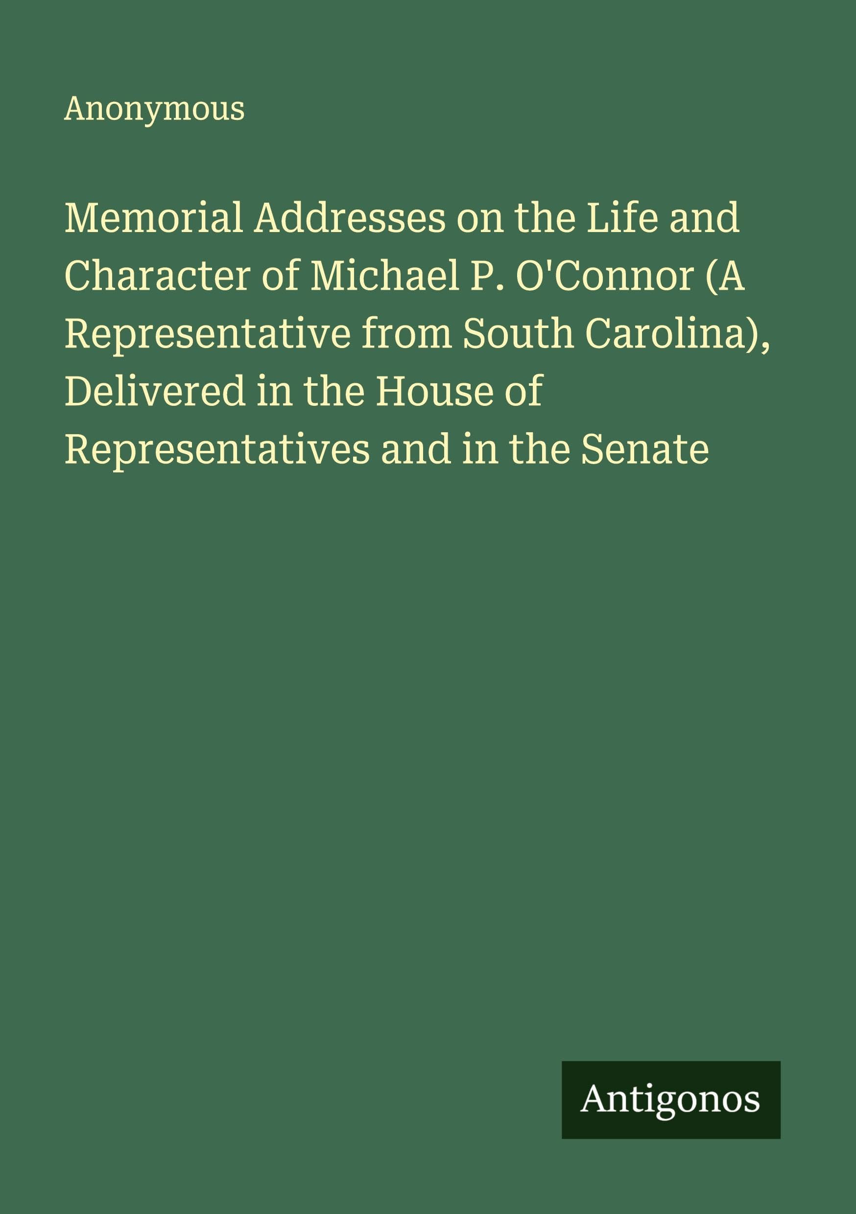 Memorial Addresses on the Life and Character of Michael P. O'Connor (A Representative from South Carolina), Delivered in the House of Representatives and in the Senate Classics