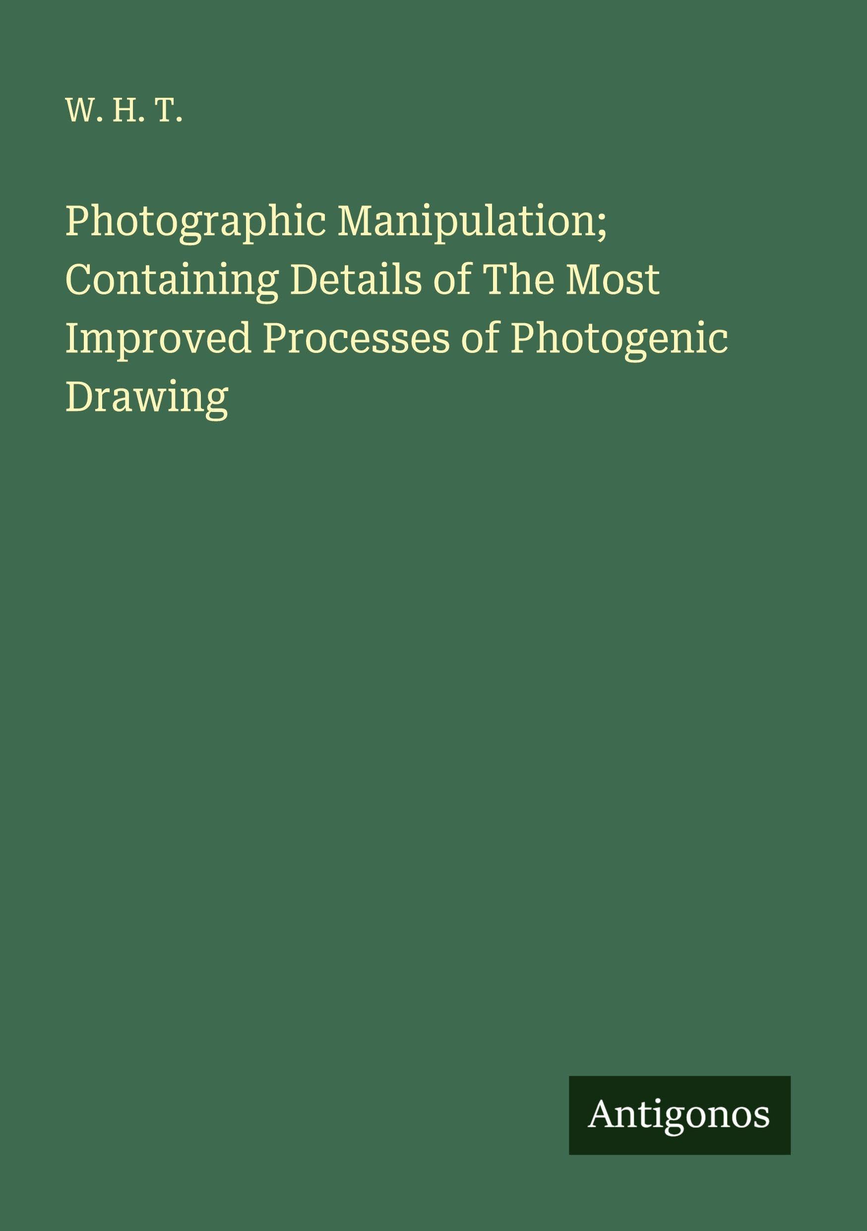 Photographic Manipulation; Containing Details of The Most Improved Processes of Photogenic Drawing Classics