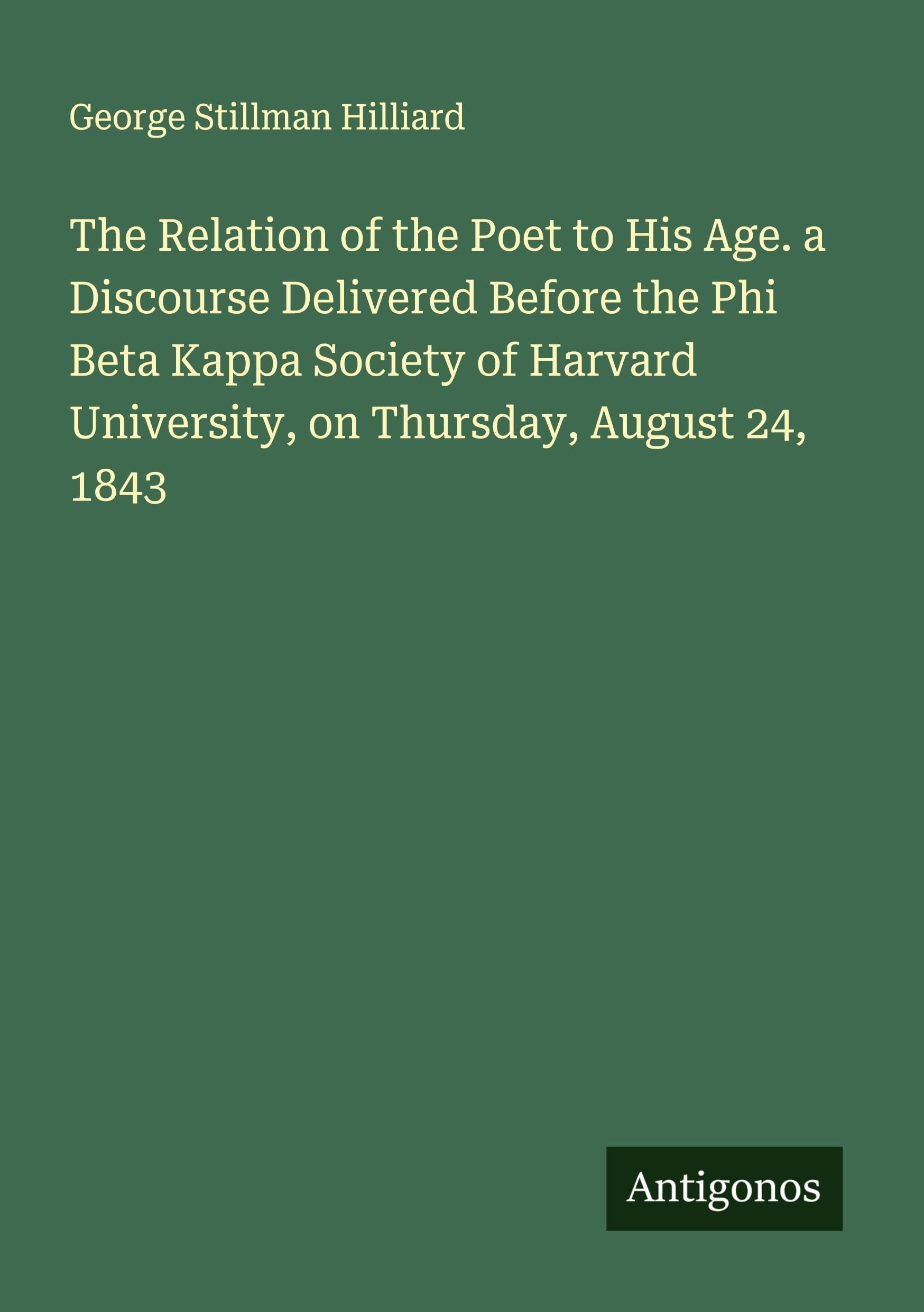 The Relation of the Poet to His Age. a Discourse Delivered Before the Phi Beta Kappa Society of Harvard University, on Thursday, August 24, 1843 Classics