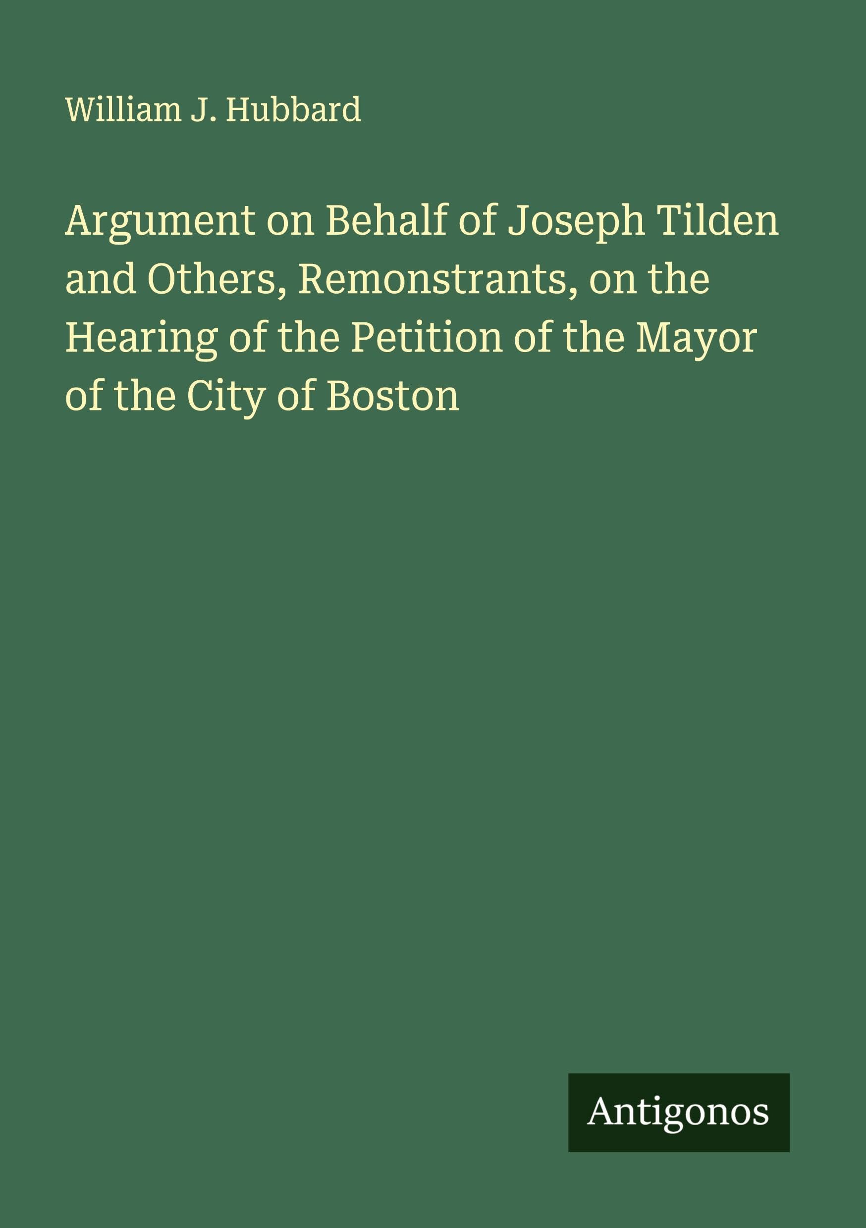 Argument on Behalf of Joseph Tilden and Others, Remonstrants, on the Hearing of the Petition of the Mayor of the City of Boston Classics