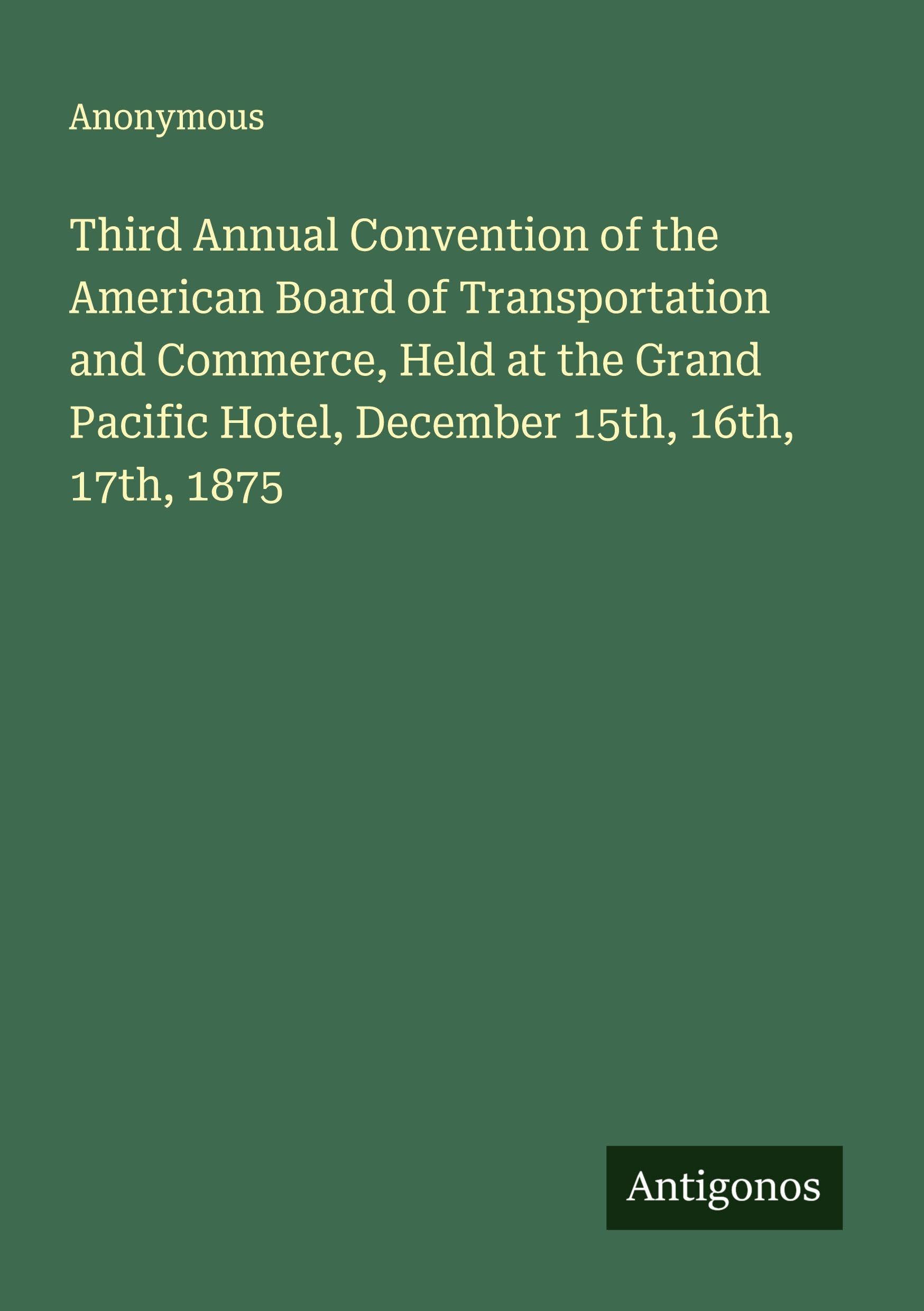 Third Annual Convention of the American Board of Transportation and Commerce, Held at the Grand Pacific Hotel, December 15th, 16th, 17th, 1875 Classics