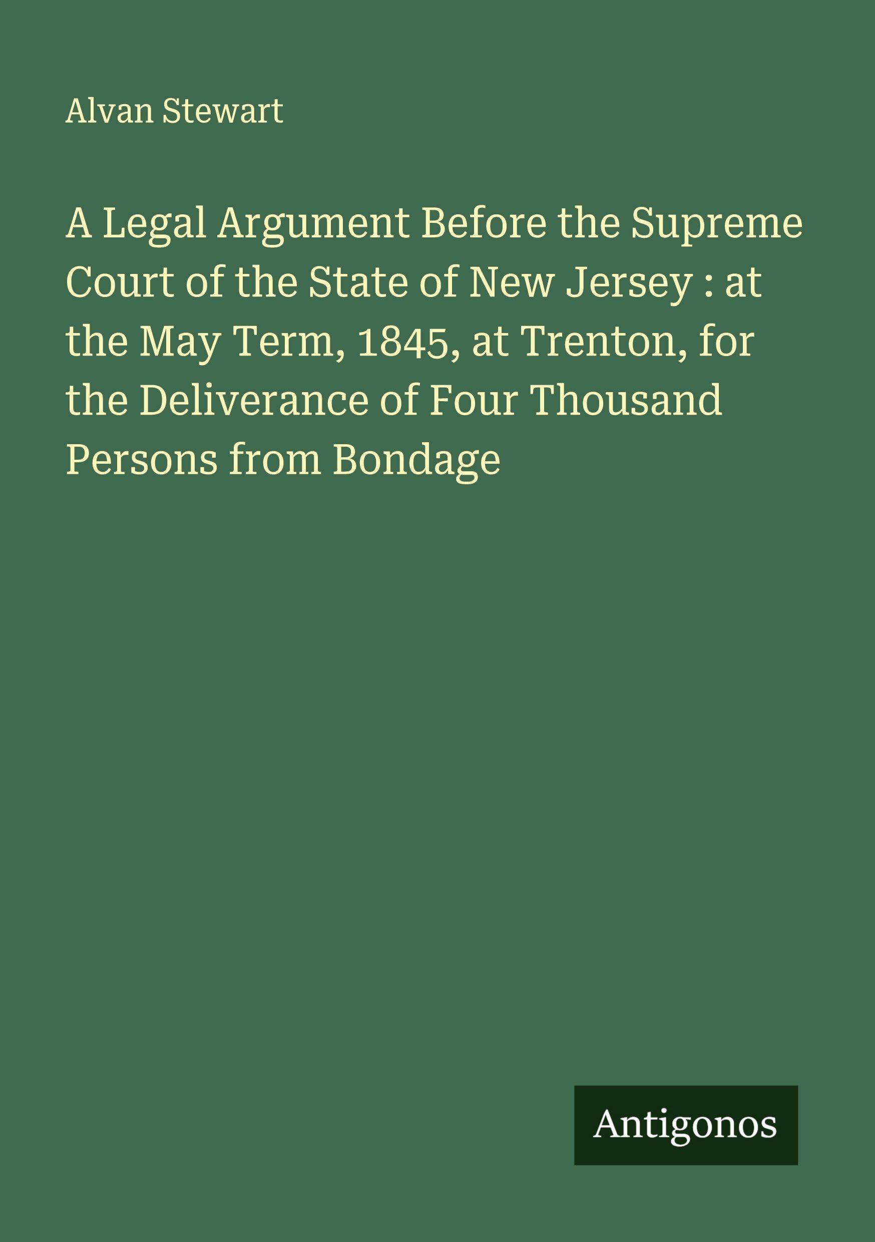 A Legal Argument Before the Supreme Court of the State of New Jersey : at the May Term, 1845, at Trenton, for the Deliverance of Four Thousand Persons from Bondage Classics